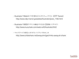 ・ IllustratorでWeb向けの作業を行 ときのチ ック スト DTP Transit）
う
ェ リ （

http://www.dtp-transit.jp/adobe/illustrator/post_1160.html
・ IllustratorでWEBデザインを納品す
る方法 CS5版）く
（
（ ずはて）

http://www.kuzuhate.com/web-soft/illustrator/553/
・マルチデバイ
ス時代にあ
りがたい イ
！ ラレのあれこれ

http://www.slideshare.net/awayukin/gachinko-awayuki-share

 