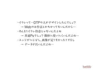 ・ ラレ て…DTPの人がデザインしたんでし ？
イ っ
ょ
→ Webのお作法とかわかっ
てないんだか
ら…
・ ん りイ
あ ま ラレ得意じゃないんだよね
→ 普通Psでし ？ 微妙に使いにく
ょ
いんだよね…
・
エッジがにじむし、
画像が足
りなかった るし
りす
→ データ
が汚いんだよね…

 