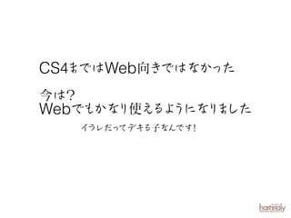 CS4まではWeb向きではなかった
今は？
り使え うにな ま
るよ
り した
Webでもかな
イ
ラレだっ
てデキ
る子なんです
！

 