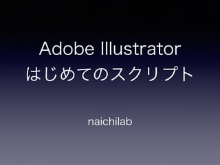 Adobe Illustrator
はじめてのスクリプト
naichilab
 