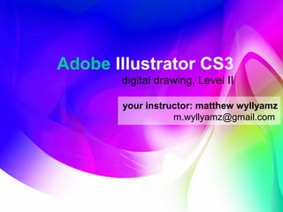 Adobe Illustrator CS3
digital drawing, Level II
your instructor: matthew wyllyamz
m.wyllyamz@gmail.com
 