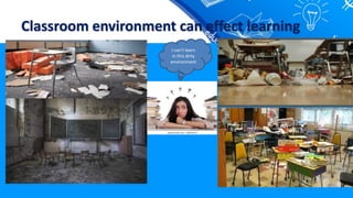 Classroom environment can effect learning
I can’t learn
in this dirty
environment
 