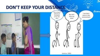 DON’T KEEP YOUR DISTANCE
Due to Warm
welcome of
my teacher
all my fear
gone
I can learn
more in this
environment
But still I
miss my
mom
 