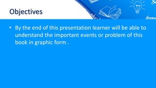 Objectives
• By the end of this presentation learner will be able to
understand the important events or problem of this
book in graphic form .
 
