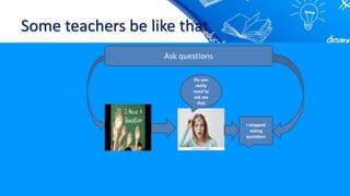 Some teachers be like that
Ask questions
Do you
really
need to
ask me
that
I stopped
asking
questions
 