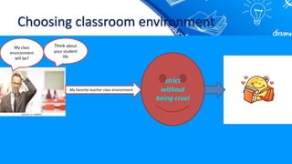 Choosing classroom environment
My class
environment
will be?
Think about
your student
life
My favorite teacher class environment
strict
without
being cruel
 