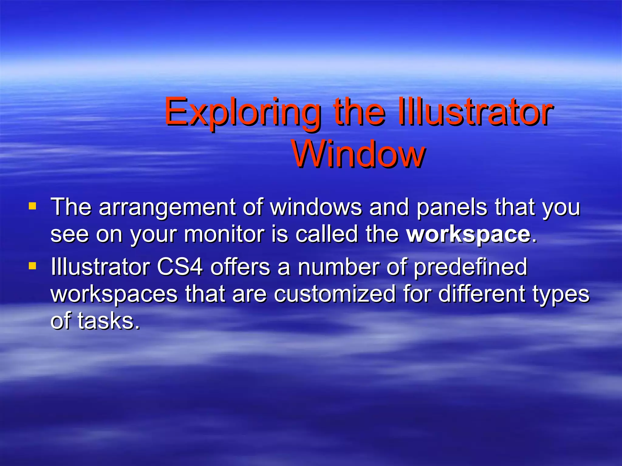 Exploring the Illustrator Window The arrangement of windows and panels that you see on your monitor is called the  workspace . Illustrator CS4 offers a number of predefined workspaces that are customized for different types of tasks. 