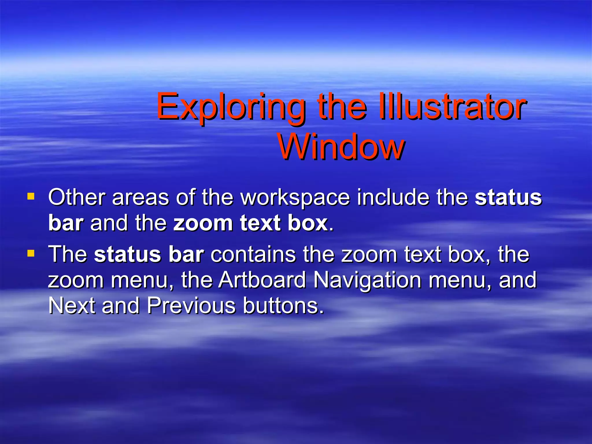 Exploring the Illustrator Window Other areas of the workspace include the  status bar  and the  zoom text box . The  status bar  contains the zoom text box, the zoom menu, the Artboard Navigation menu, and Next and Previous buttons. 