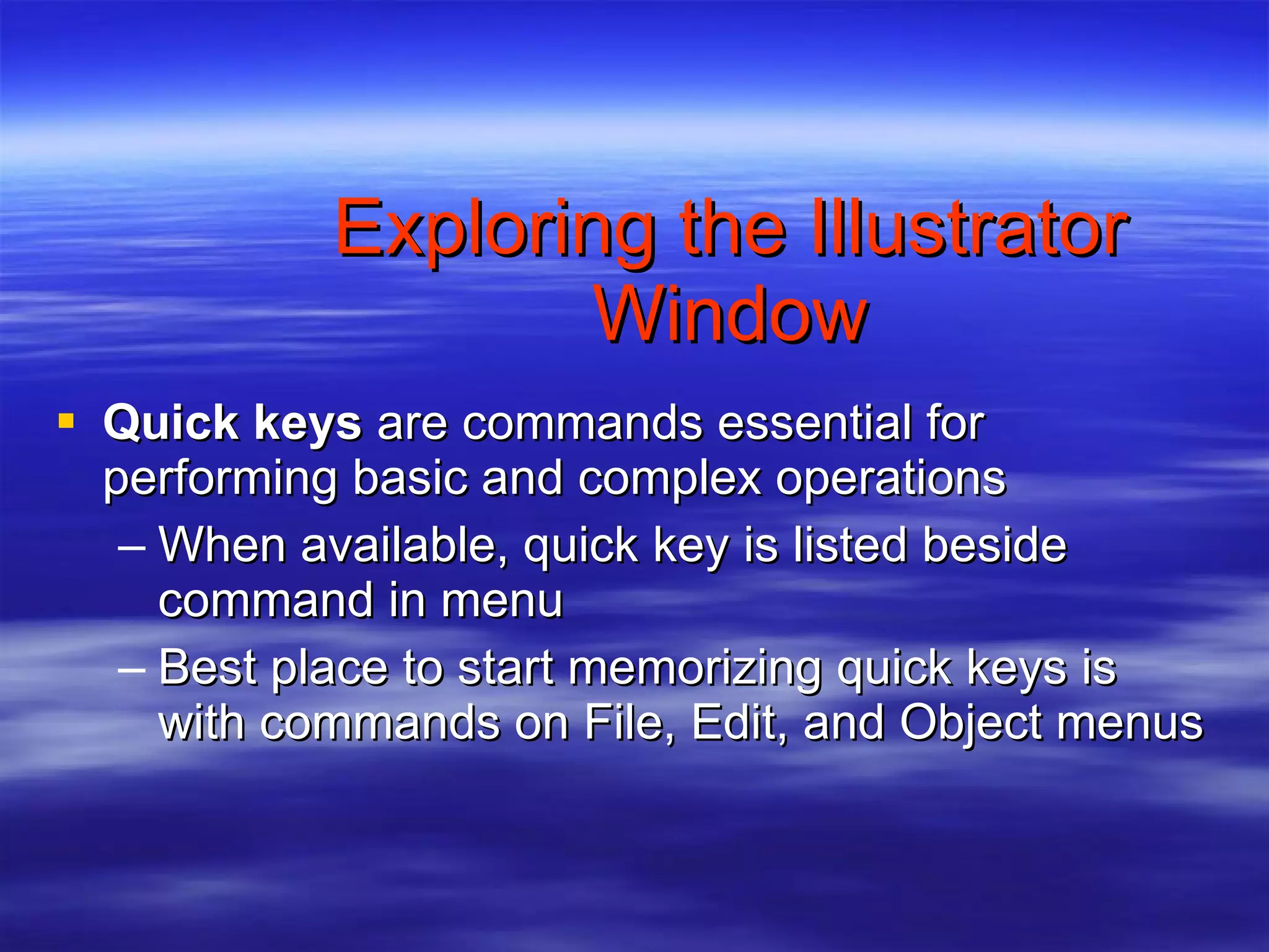 Exploring the Illustrator Window Quick keys  are commands essential for performing basic and complex operations When available, quick key is listed beside command in menu Best place to start memorizing quick keys is with commands on File, Edit, and Object menus 