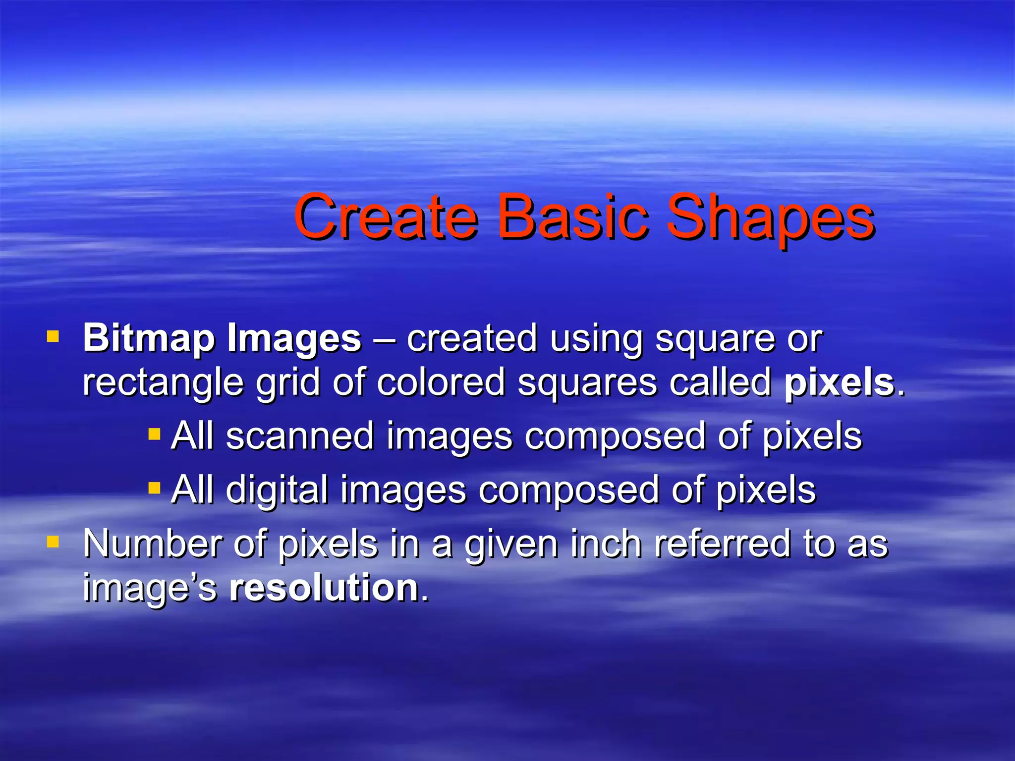 Create Basic Shapes Bitmap Images  – created using square or rectangle grid of colored squares called  pixels . All scanned images composed of pixels All digital images composed of pixels Number of pixels in a given inch referred to as image’s  resolution . 