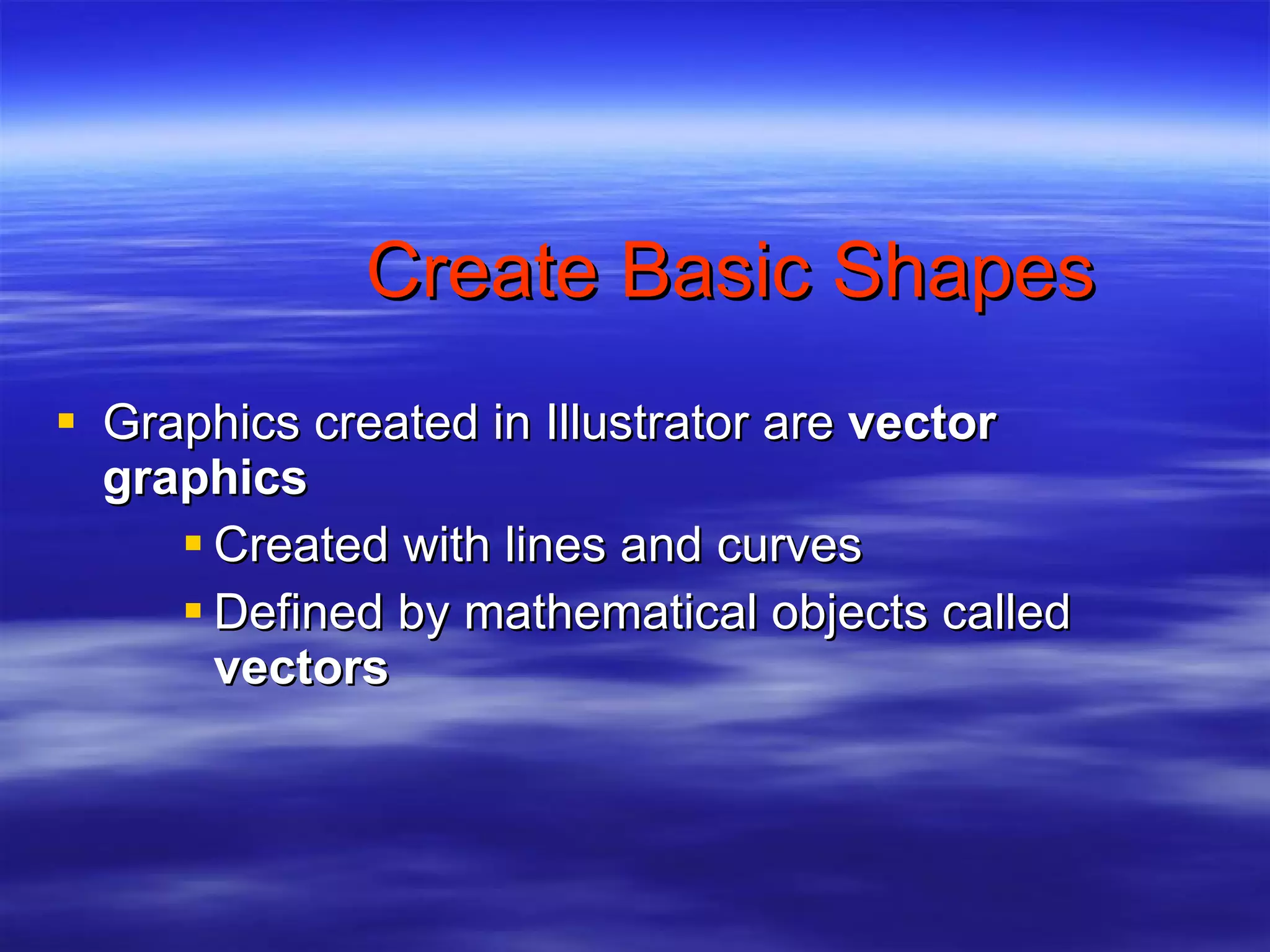 Create Basic Shapes Graphics created in Illustrator are  vector graphics Created with lines and curves Defined by mathematical objects called  vectors 