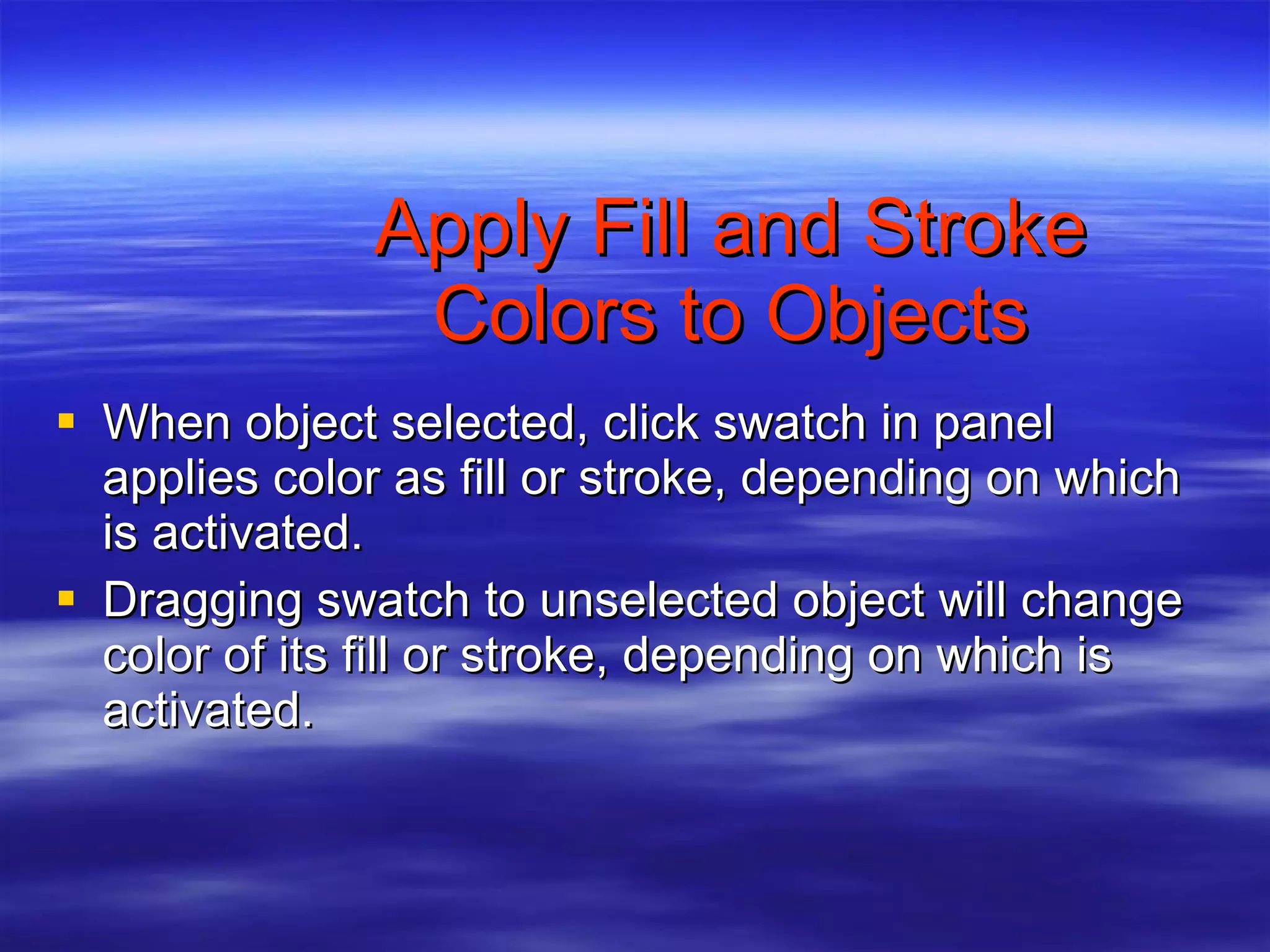 Apply Fill and Stroke Colors to Objects When object selected, click swatch in panel applies color as fill or stroke, depending on which is activated. Dragging swatch to unselected object will change color of its fill or stroke, depending on which is activated. 