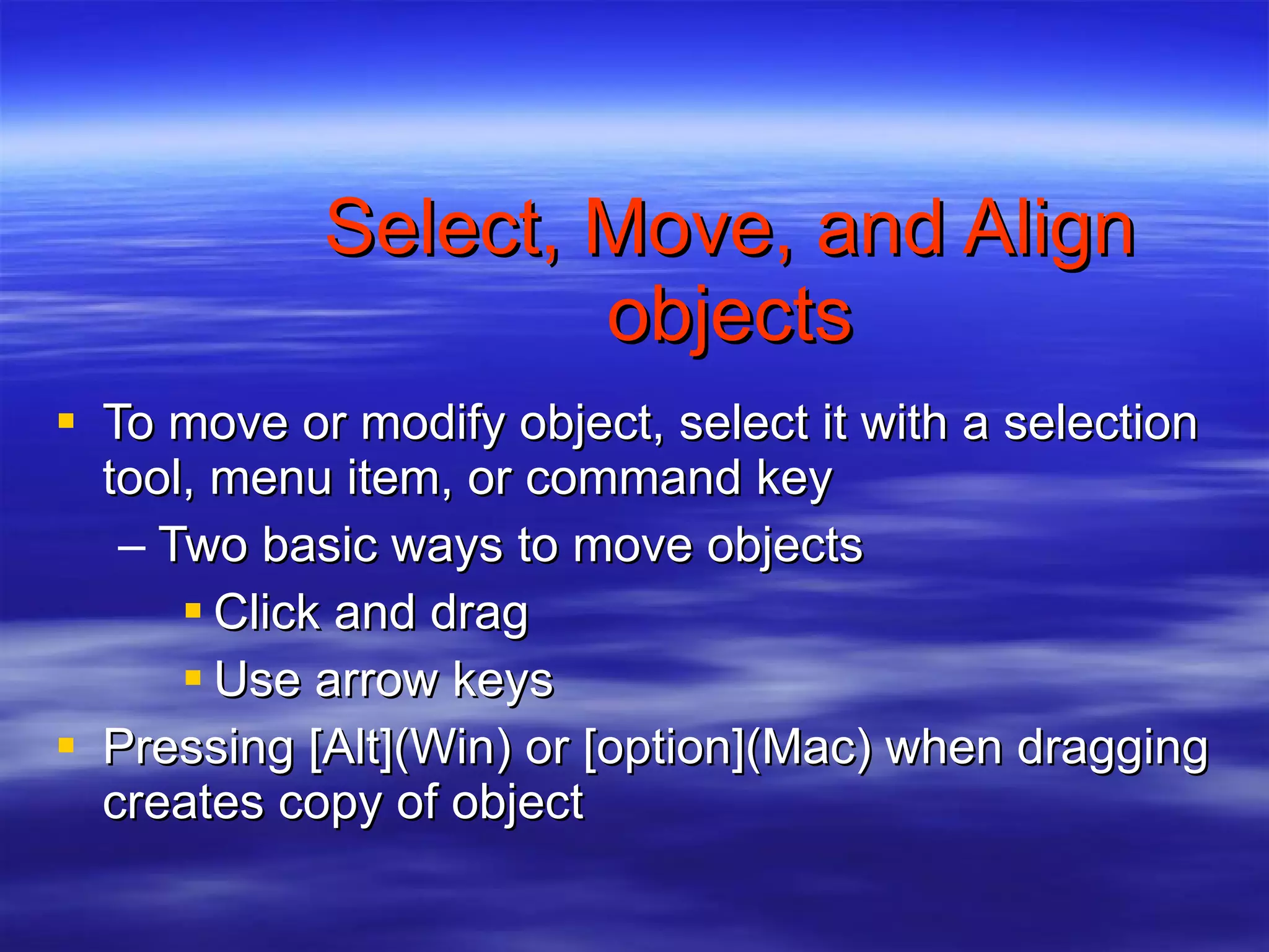 Select, Move, and Align objects To move or modify object, select it with a selection tool, menu item, or command key Two basic ways to move objects Click and drag Use arrow keys Pressing [Alt](Win) or [option](Mac) when dragging creates copy of object 