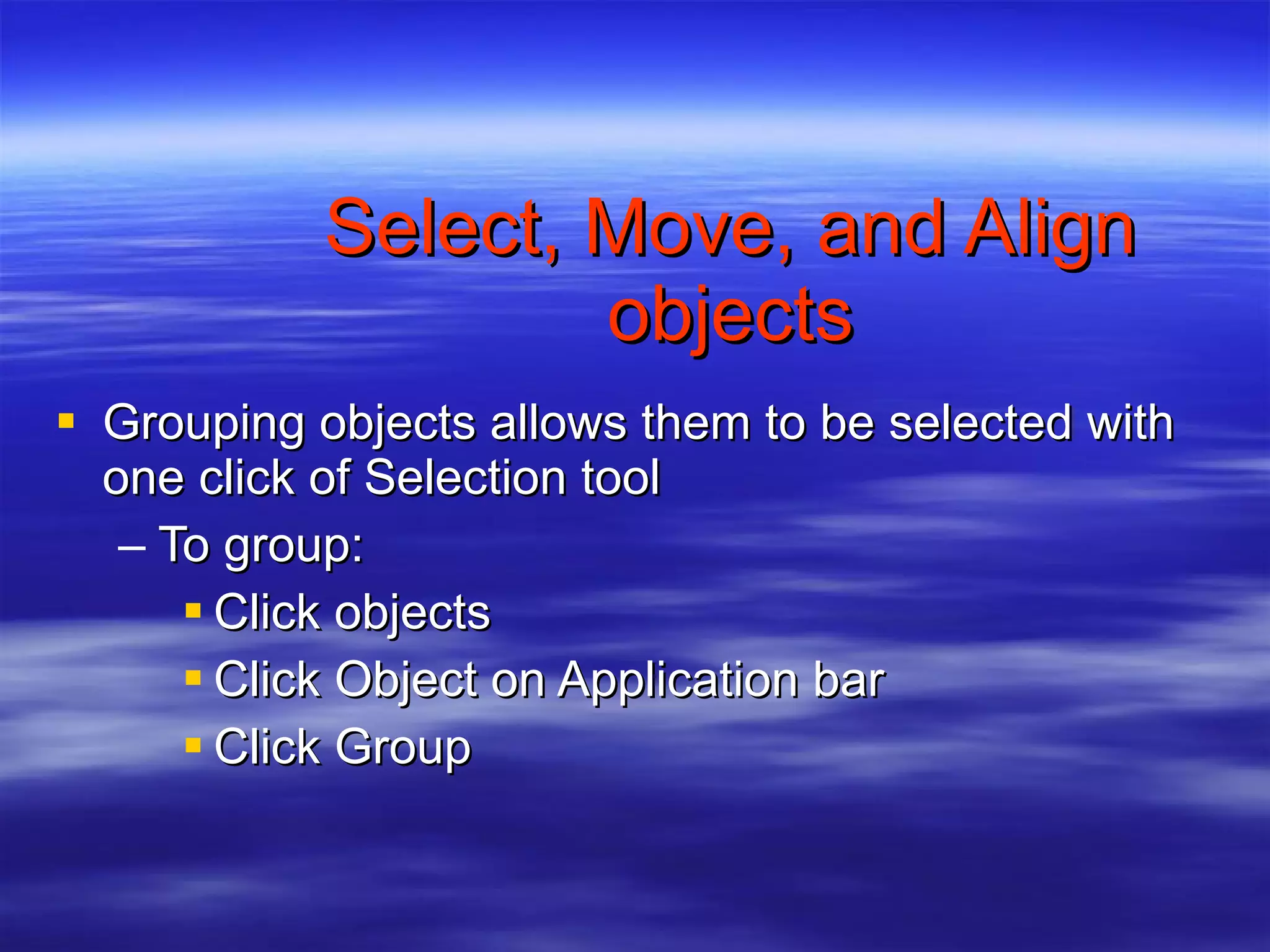 Select, Move, and Align objects Grouping objects allows them to be selected with one click of Selection tool To group: Click objects Click Object on Application bar Click Group 