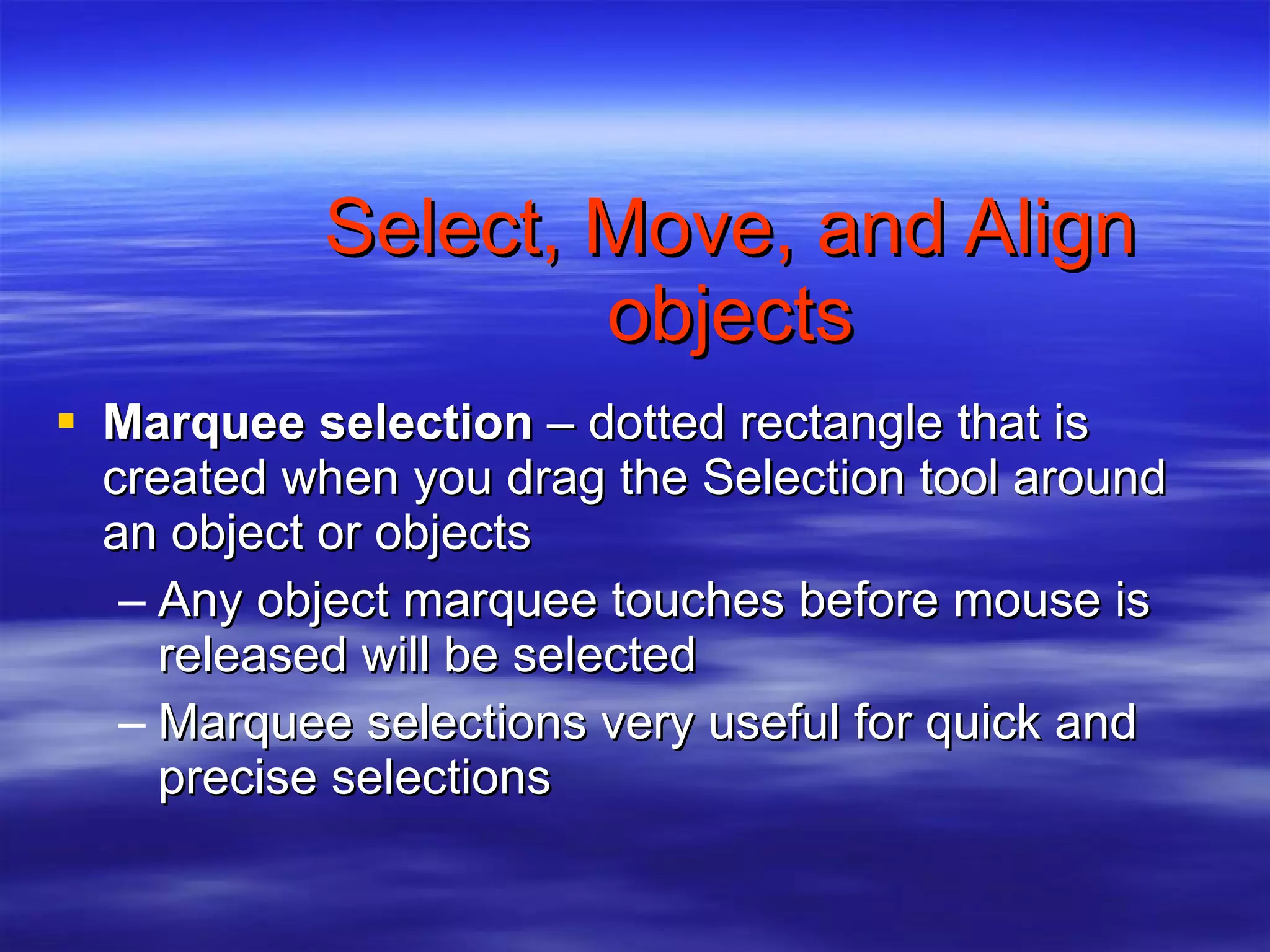 Select, Move, and Align objects Marquee selection  – dotted rectangle that is created when you drag the Selection tool around an object or objects Any object marquee touches before mouse is released will be selected Marquee selections very useful for quick and precise selections 