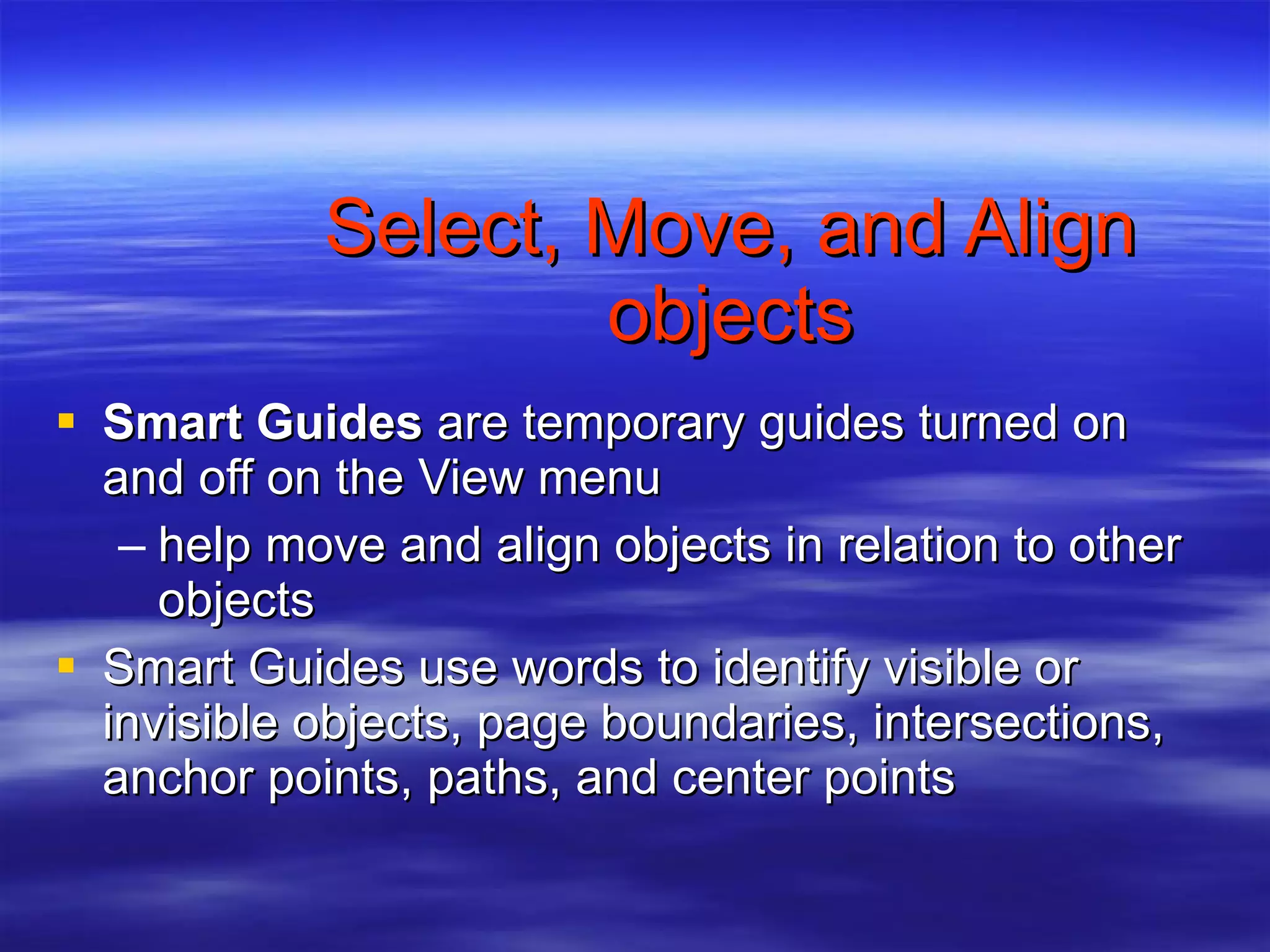 Select, Move, and Align objects Smart Guides  are temporary guides turned on and off on the View menu help move and align objects in relation to other objects Smart Guides use words to identify visible or invisible objects, page boundaries, intersections, anchor points, paths, and center points 