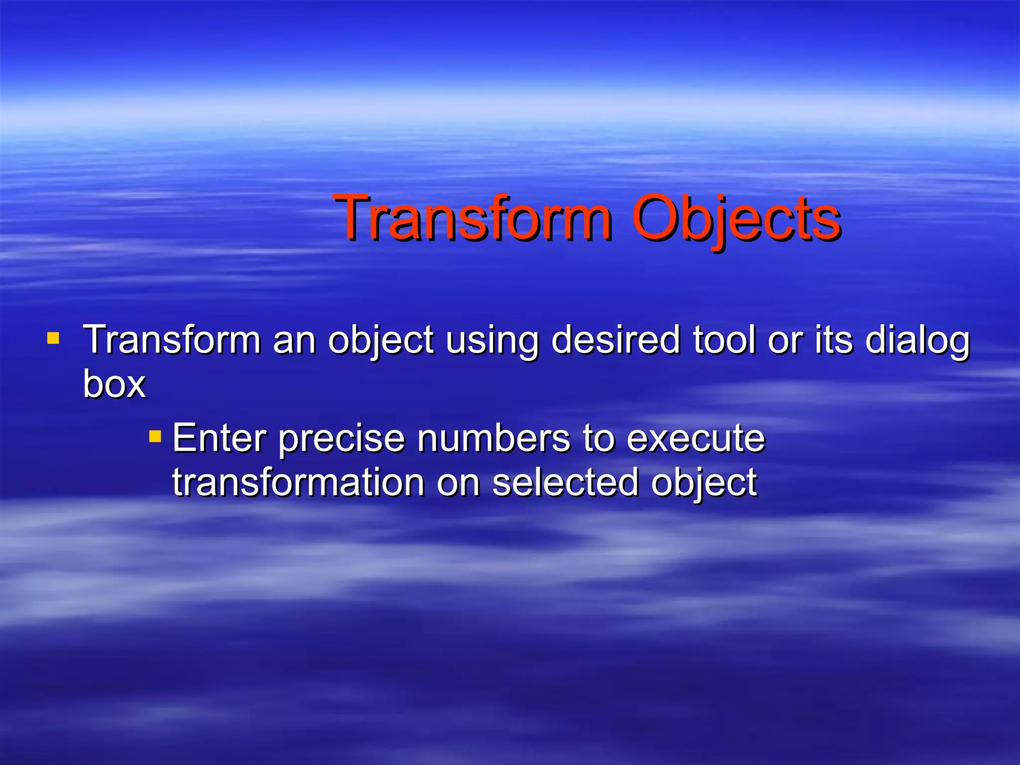 Transform Objects Transform an object using desired tool or its dialog box Enter precise numbers to execute transformation on selected object 