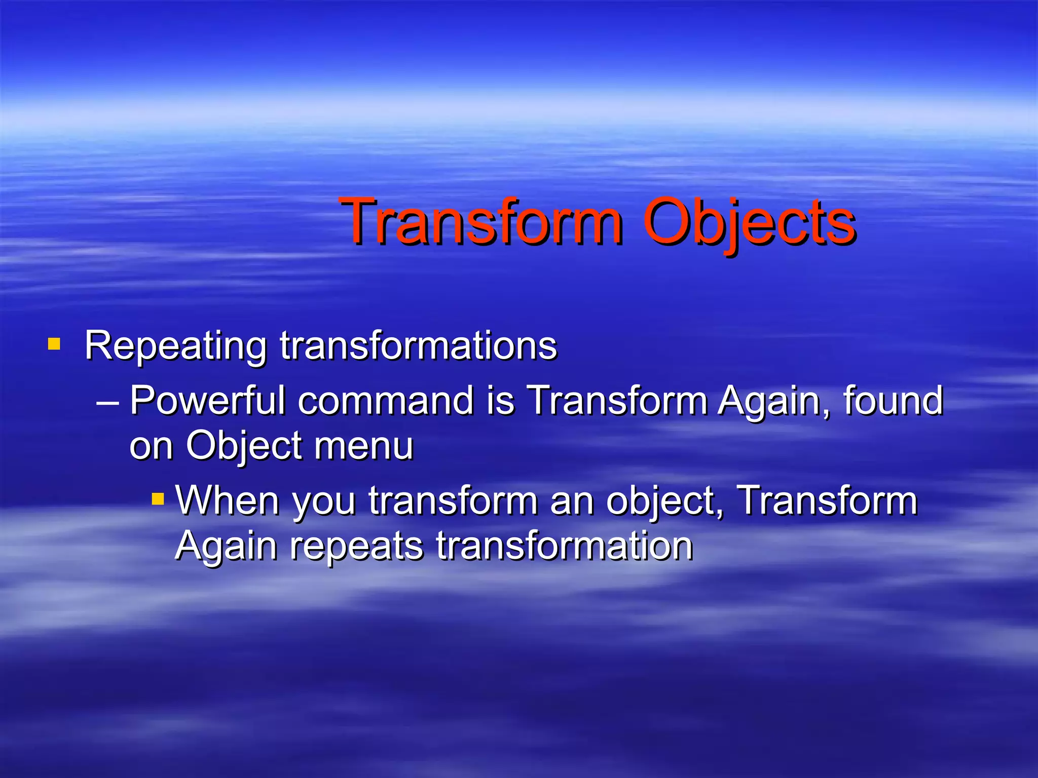 Transform Objects Repeating transformations Powerful command is Transform Again, found on Object menu When you transform an object, Transform Again repeats transformation 