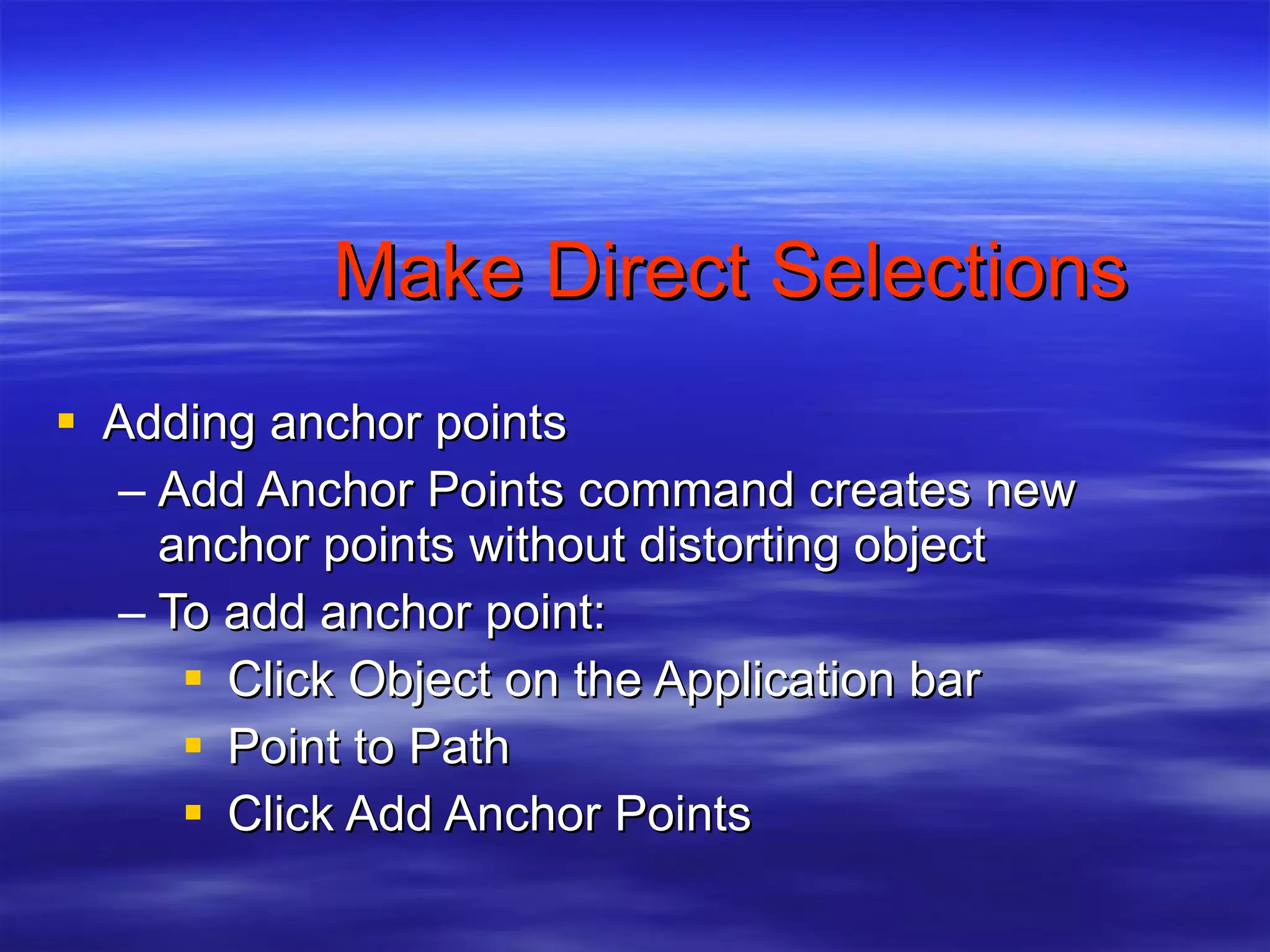 Make Direct Selections Adding anchor points Add Anchor Points command creates new anchor points without distorting object To add anchor point: Click Object on the Application bar Point to Path Click Add Anchor Points 