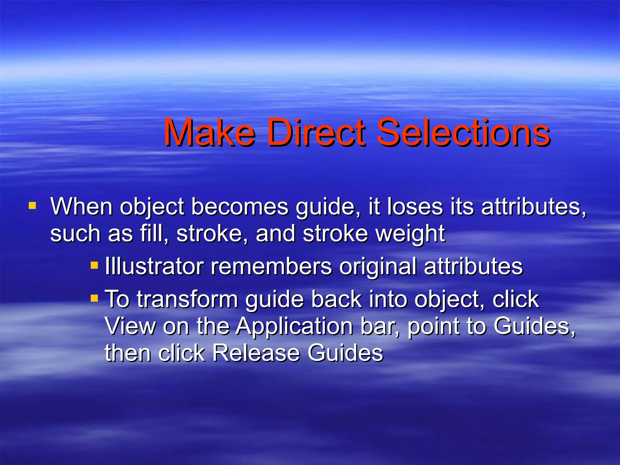 Make Direct Selections When object becomes guide, it loses its attributes, such as fill, stroke, and stroke weight Illustrator remembers original attributes  To transform guide back into object, click View on the Application bar, point to Guides, then click Release Guides 