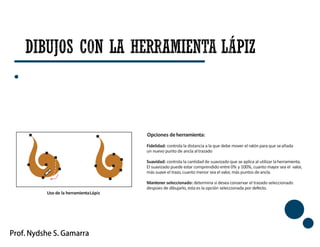 42
Opciones deherramienta:
Fidelidad: controla la distancia a la que debe mover el ratón para que seañada
un nuevo punto de ancla altrazado
Suavidad: controla la cantidad de suavizado que se aplica al utilizar laherramienta.
El suavizado puede estar comprendido entre 0% y 100%, cuanto mayor sea el valor,
más suave el trazo, cuanto menor sea el valor, más puntos deancla.
Mantener seleccionado: determina si desea conservar el trazado seleccionado
despúes de dibujarlo, esta es la opción seleccionada por defecto.
Uso de la herramientaLápiz
 
