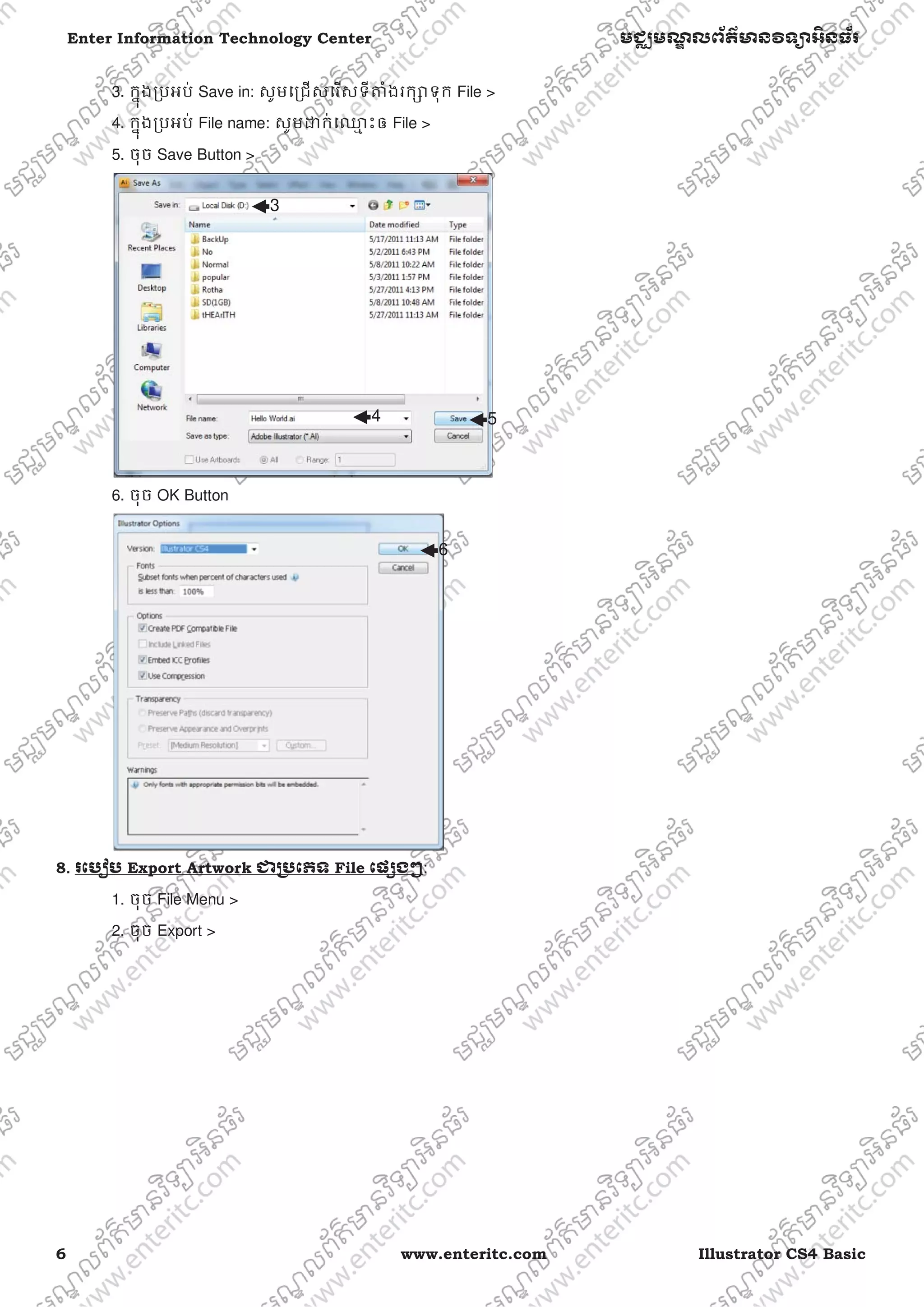 6 www.enteritc.com Illustrator CS4 Basic
Enter Information Technology Center មជƆមណƋ លព័ត៌ǋន˛ទǚអ˫នធ័រ
3. កƒុងƙបអប់ Save in: សូមេƙជសេរសទីǂំងរកǜទុក File >
4. កƒុងƙបអប់ File name: សូមƽក់េƻƗ ះឲ File >
5. ចុច Save Button >
6. ចុច OK Button
8.. រេបȢប Export Artwork ƺƙ˯េភទ File េផƞងៗ:
1. ចុច File Menu >
2. ចុច Export >
3
4 5
6
 