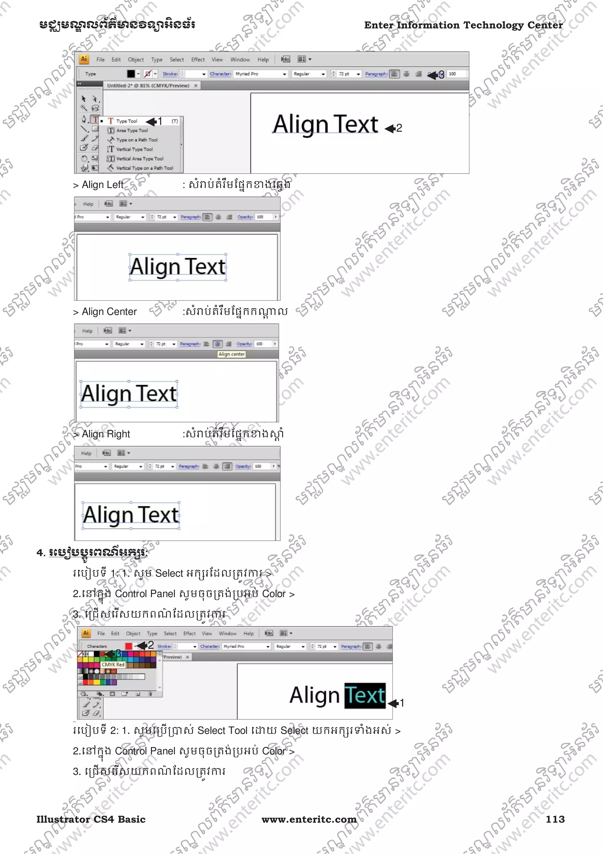 Illustrator CS4 Basic www.enteritc.com 113
មជƆមណƋ លព័ត៌ǋន˛ទǚអ˫នធ័រ Enter Information Technology Center
> Align Left : សំǍប់តំរឹមែផƒកƴងេឆƛង
> Align Center :សំǍប់តំរឹមែផƒកកǁƎ ល
> Align Right :សំǍប់តំរឹមែផƒកƴងǒƎ ំ
4.. រេបȢប˯Ǝូរពណ៌អកƞរ:
រេបȢបទី 1: 1. សូម Select អកƞរែដលƙតȪវƳរ >
2.េǷកƒុង Control Panel សូមចុចƙតង់ƙបអប់ Color >
3. េƙជសេរសយកពណ៌ ែដលƙតȪវƳរ
រេបȢបទី 2: 1. សូមេƙបƙǇស់ Select Tool េƽយ Select យកអកƞរǄំងអស់ >
2.េǷកƒុង Control Panel សូមចុចƙតង់ƙបអប់ Color >
3. េƙជសេរសយកពណ៌ ែដលƙតȪវƳរ
1
2
1
3
2
3
 