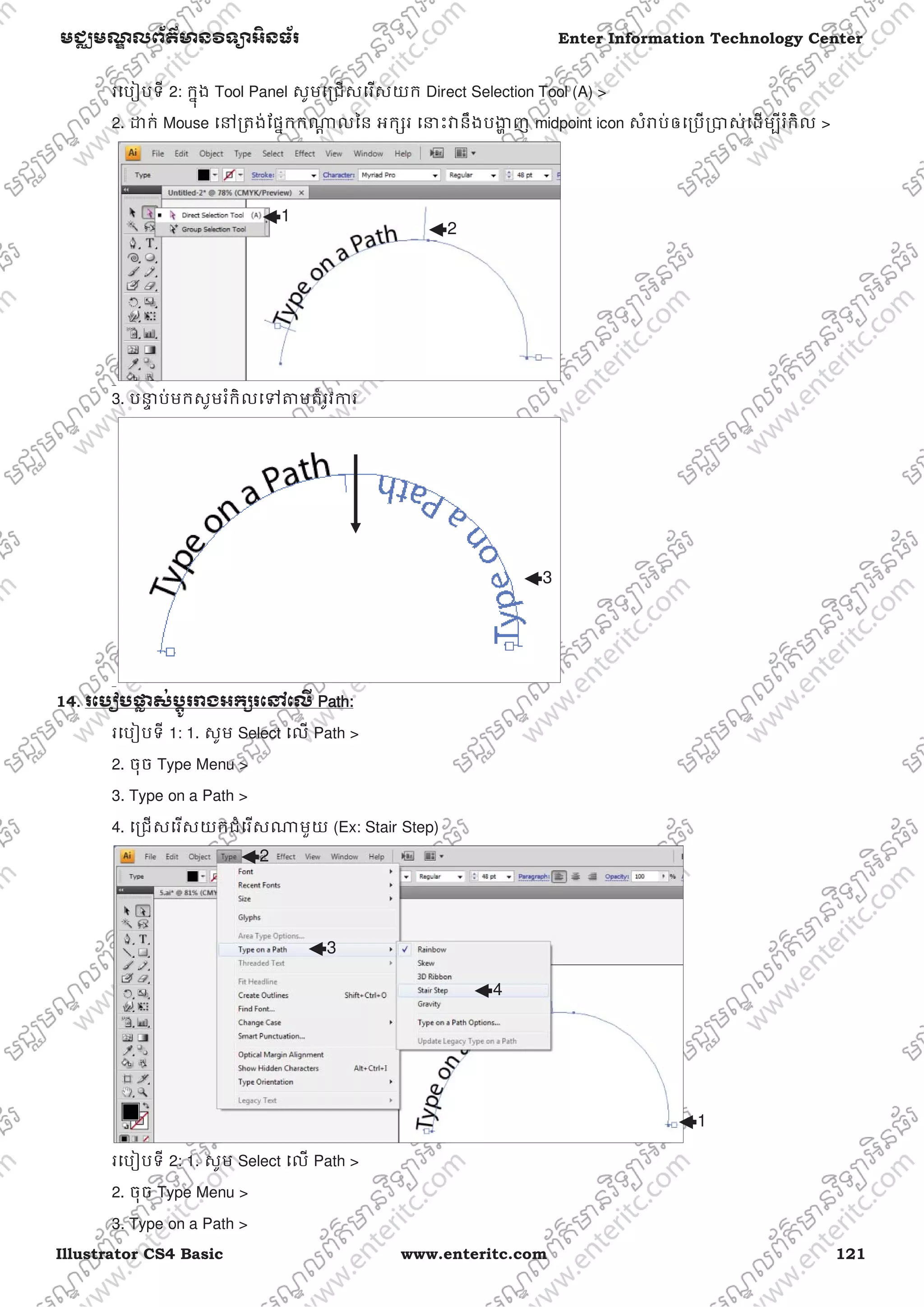 Illustrator CS4 Basic www.enteritc.com 121
មជƆមណƋ លព័ត៌ǋន˛ទǚអ˫នធ័រ Enter Information Technology Center
រេបȢបទី 2: កƒុង Tool Panel សូមេƙជសេរសយក Direct Selection Tool (A) >
2. ƽក់ Mouse េǷƙតង់ែផƒកកǁƎ លៃន អកƞរ េǆះǏនឹងបƷƟ ញ midpoint icon សំǍប់ឲេƙបƙǇស់េដមƓីរំកិល >
3. បǆƐ ប់មកសូមរំកិលេǵǂមតំរូវƳរ
14. រេបȢបǈƚ ស់˯ƎូរǍងអកƞរេǷេលˬ PPath:
រេបȢបទី 1: 1. សូម Select េល Path >
2. ចុច Type Menu >
3. Type on a Path >
4. េƙជសេរសយកជំេរសǁមួយ (Ex: Stair Step)
រេបȢបទី 2: 1. សូម Select េល Path >
2. ចុច Type Menu >
3. Type on a Path >
2
1
3
1
2
3
4
 
