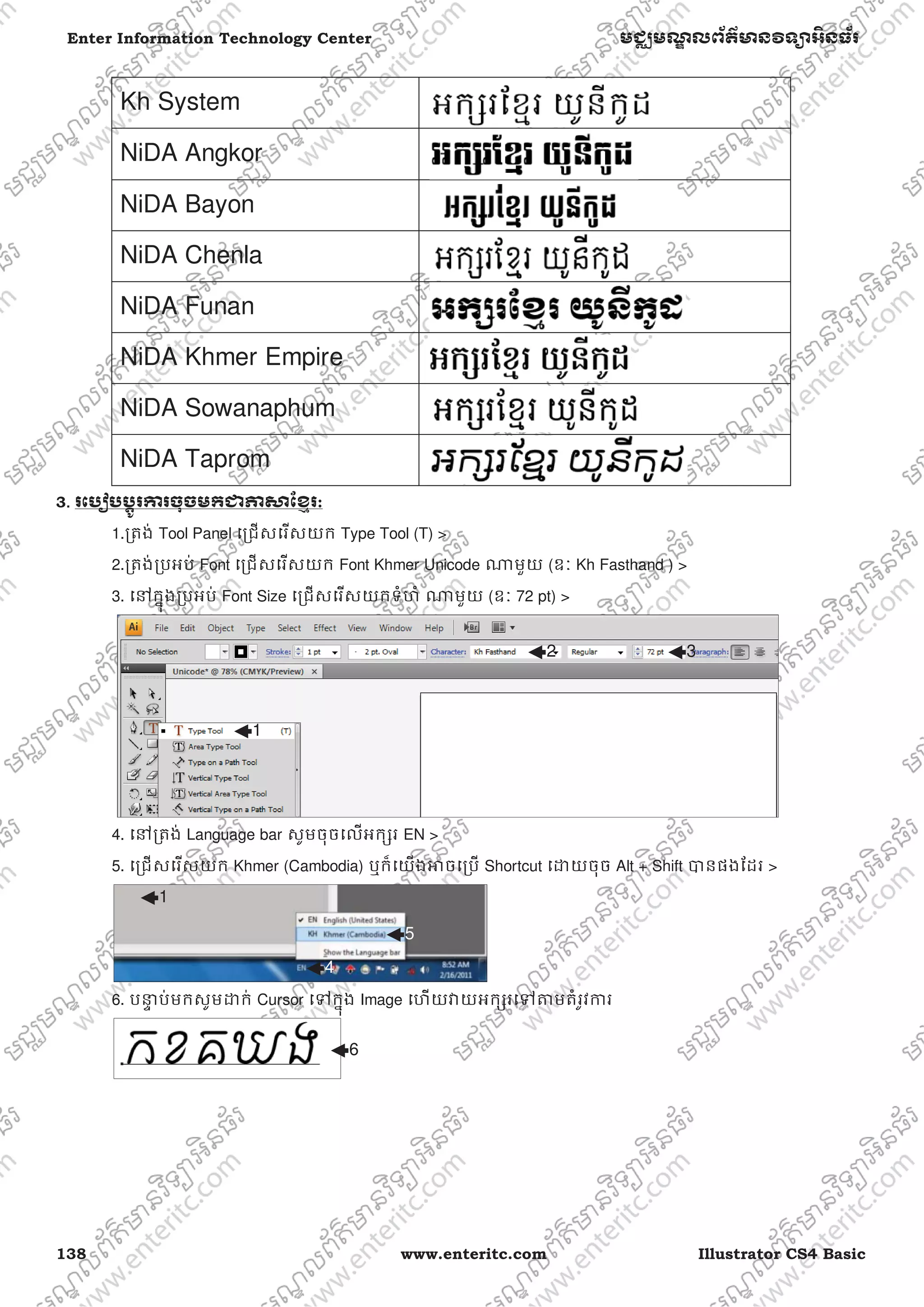 138 www.enteritc.com Illustrator CS4 Basic
Enter Information Technology Center មជƆមណƋ លព័ត៌ǋន˛ទǚអ˫នធ័រ
Kh System
NiDA Angkor
NiDA Bayon
NiDA Chenla
NiDA Funan
NiDA Khmer Empire
NiDA Sowanaphum
NiDA Taprom
3.. រេបȢប˯ƎូរƳរចុចមកƺǊǒែខƗរ:
1.ƙតង់ Tool Panel េƙជសេរសយក Type Tool (T) >
2.ƙតង់ƙបអប់ Font េƙជសេរសយក Font Khmer Unicode ǁមួយ (ឧៈ Kh Fasthand ) >
3. េǷកƒុងƙបអប់ Font Size េƙជសេរសយកទំហំ ǁមួយ (ឧៈ 72 pt) >
4. េǷƙតង់ Language bar សូមចុចេលអកƞរ EN >
5. េƙជសេរសយក Khmer (Cambodia) ឬក៏េយងǕចេƙប Shortcut េƽយចុច Alt + Shift Ǉនផងែដរ >
6. បǆƐ ប់មកសូមƽក់ Cursor េǵកƒុង Image េហយǏយអកƞរេǵǂមតំរូវƳរ
1
3
4
5
1
6
2
 