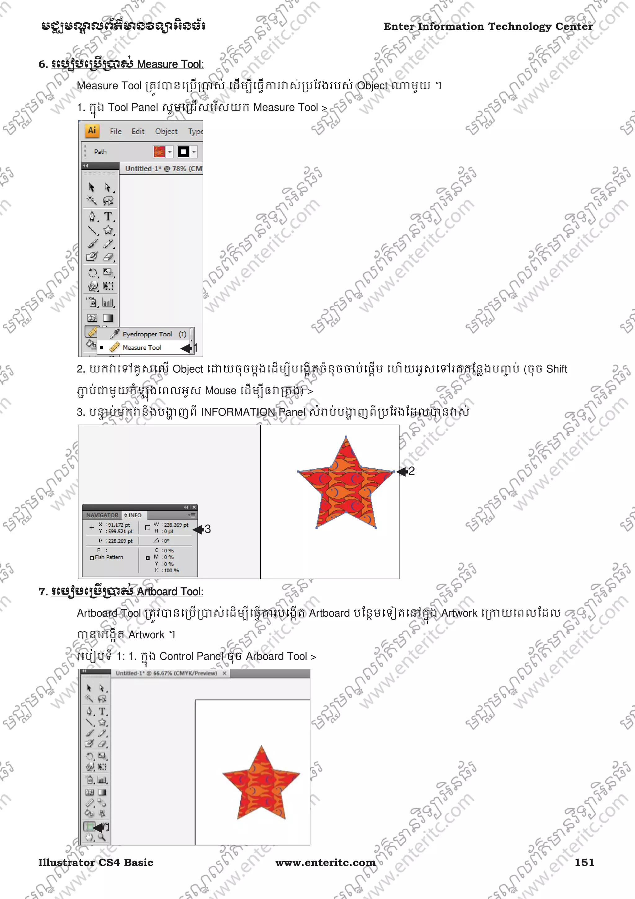 Illustrator CS4 Basic www.enteritc.com 151
មជƆមណƋ លព័ត៌ǋន˛ទǚអ˫នធ័រ Enter Information Technology Center
6.. រេបȢបេƙ˯ˬƙ˰ស់ MMeasure Tool:
Measure Tool ƙតȪវǇនេƙបƙǇស់ េដមƓីេធƛƳរǏស់ƙបែវងរបស់ Object ǁមួយ ។
1. កƒុង Tool Panel សូមេƙជសេរសយក Measure Tool >
2. យកǏេǵគូសេល Object េƽយចុចមƎងេដមƓីបេងžតចំនុចƸប់េផƎម េហយអូសេǵរកកែនƚងបȥƃ ប់ (ចុច Shift
Ǌƅ ប់ƺមួយកំឡុងេពលអូស Mouse េដមƓីឲǏƙតង់) >
3. បǆƐ ប់មកǏនឹងបƷƟ ញពី INFORMATION Panel សំǍប់បƷƟ ញពីƙបែវងែដលǇនǏស់
7. រេបȢបេƙ˯ˬƙ˰ស់ AArtboard Tool:
Artboard Tool ƙតȪវǇនេƙបƙǇស់េដមƓីេធƛƳរបេងžត Artboard បែនƏមេទȢតេǷកƒុង Artwork េƙƳយេពលែដល
Ǉនបេងžត Artwork ។
រេបȢបទី 1: 1. កƒុង Control Panel ចុច Arboard Tool >
1
2
3
1
 