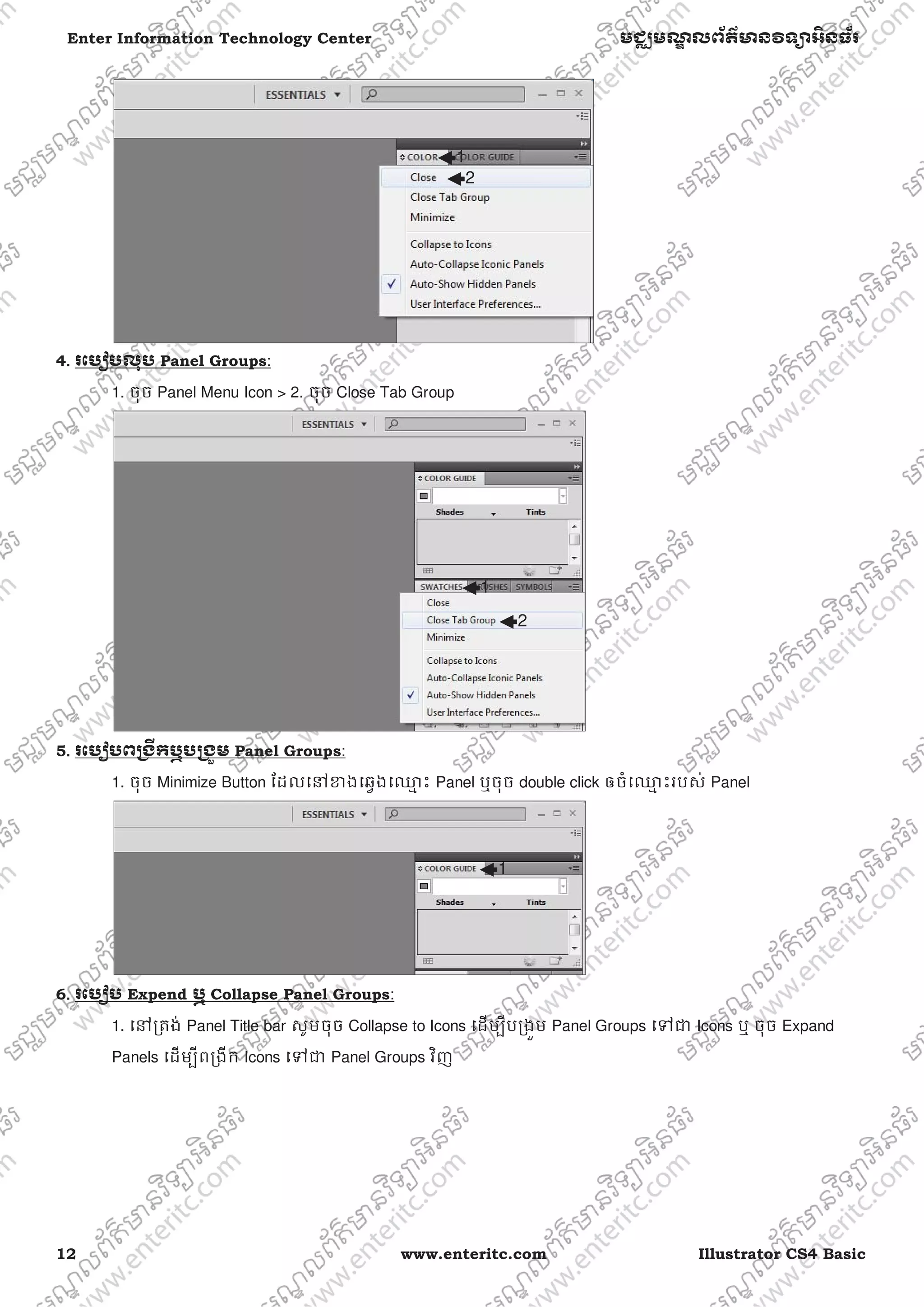 12 www.enteritc.com Illustrator CS4 Basic
Enter Information Technology Center មជƆមណƋ លព័ត៌ǋន˛ទǚអ˫នធ័រ
4.. រេបȢបលុប Panel Groups:
1. ចុច Panel Menu Icon > 2. ចុច Close Tab Group
5. រេបȢបពƙងˬកឬបƙងȫម Panel Groups:
1. ចុច Minimize Button ែដលេǷƴងេឆƛងេƻƗ ះ Panel ឬចុច double click ឲចំេƻƗ ះរបស់ Panel
6. រេបȢប Expend ឬ Collapse Panel Groups:
1. េǷƙតង់ Panel Title bar សូមចុច Collapse to Icons េដមƓីបƙងȫម Panel Groups េǵƺ Icons ឬ ចុច Expand
Panels េដមƓីពƙងីក Icons េǵƺ Panel Groups វិញ
1
2
1
2
1
 