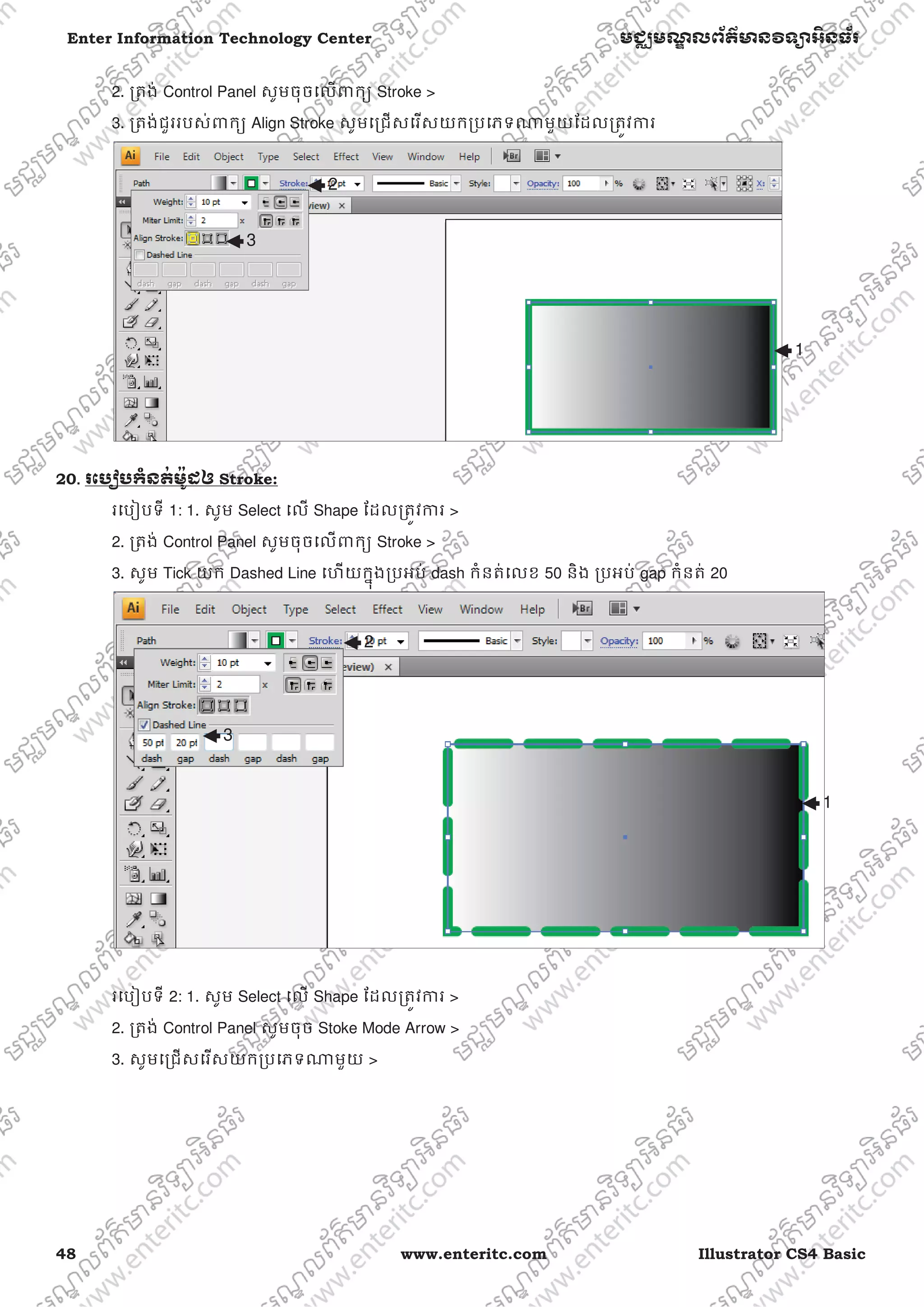 48 www.enteritc.com Illustrator CS4 Basic
Enter Information Technology Center មជƆមណƋ លព័ត៌ǋន˛ទǚអ˫នធ័រ
2. ƙតង់ Control Panel សូមចុចេលǉកƘ Stroke >
3. ƙតង់ជួររបស់ǉកƘ Align Stroke សូមេƙជសេរសយកƙបេភទǁមួយែដលƙតȪវƳរ
20.. រេបȢបកំនត់ម៉ូដឲ Stroke:
រេបȢបទី 1: 1. សូម Select េល Shape ែដលƙតȪវƳរ >
2. ƙតង់ Control Panel សូមចុចេលǉកƘ Stroke >
3. សូម Tick យក Dashed Line េហយកƒុងƙបអប់ dash កំនត់េលខ 50 និង ƙបអប់ gap កំនត់ 20
រេបȢបទី 2: 1. សូម Select េល Shape ែដលƙតȪវƳរ >
2. ƙតង់ Control Panel សូមចុច Stoke Mode Arrow >
3. សូមេƙជសេរសយកƙបេភទǁមួយ >
1
3
2
3
1
2
 