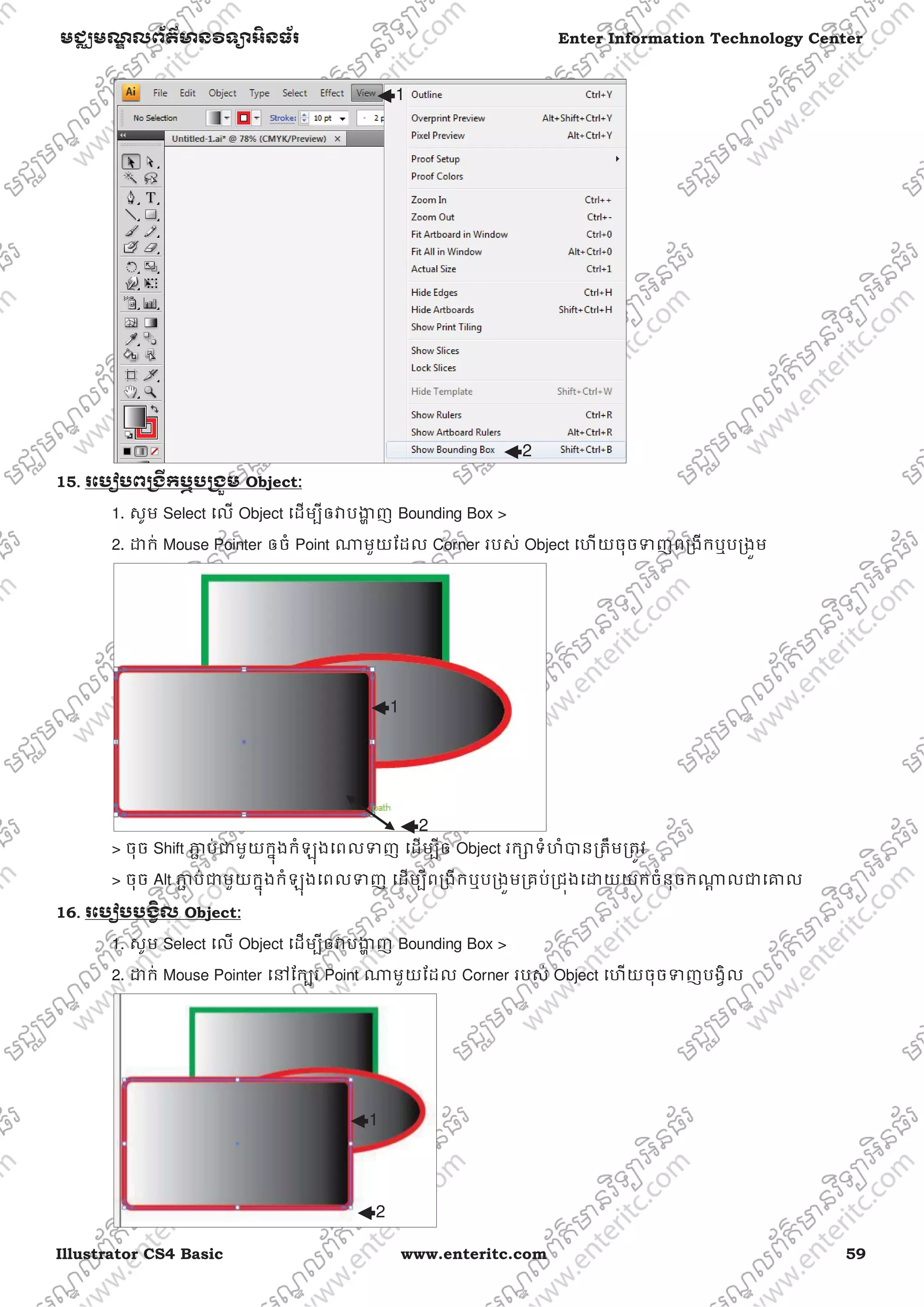 Illustrator CS4 Basic www.enteritc.com 59
មជƆមណƋ លព័ត៌ǋន˛ទǚអ˫នធ័រ Enter Information Technology Center
15.. រេបȢបពƙងˬកឬបƙងȫម Object:
1. សូម Select េល Object េដមƓីឲǏបƷƟ ញ Bounding Box >
2. ƽក់ Mouse Pointer ឲចំ Point ǁមួយែដល Corner របស់ Object េហយចុចǄញពƙងីកឬបƙងȫម
> ចុច Shift Ǌƅ ប់ƺមួយកƒុងកំឡុងេពលǄញ េដមƓីឲ Object រកǜទំហំǇនƙតឹមƙតȪវ
> ចុច Alt Ǌƅ ប់ƺមួយកƒុងកំឡុងេពលǄញ េដមƓីពƙងីកឬបƙងȫមƙគប់ƙជȩងេƽយយកចំនុចកǁƎ លƺេƵល
16. រេបȢបបងƛ˫ល Object:
1. សូម Select េល Object េដមƓីឲǏបƷƟ ញ Bounding Box >
2. ƽក់ Mouse Pointer េǷែកƓរ Point ǁមួយែដល Corner របស់ Object េហយចុចǄញបងƛិល
1
2
1
2
1
2
 