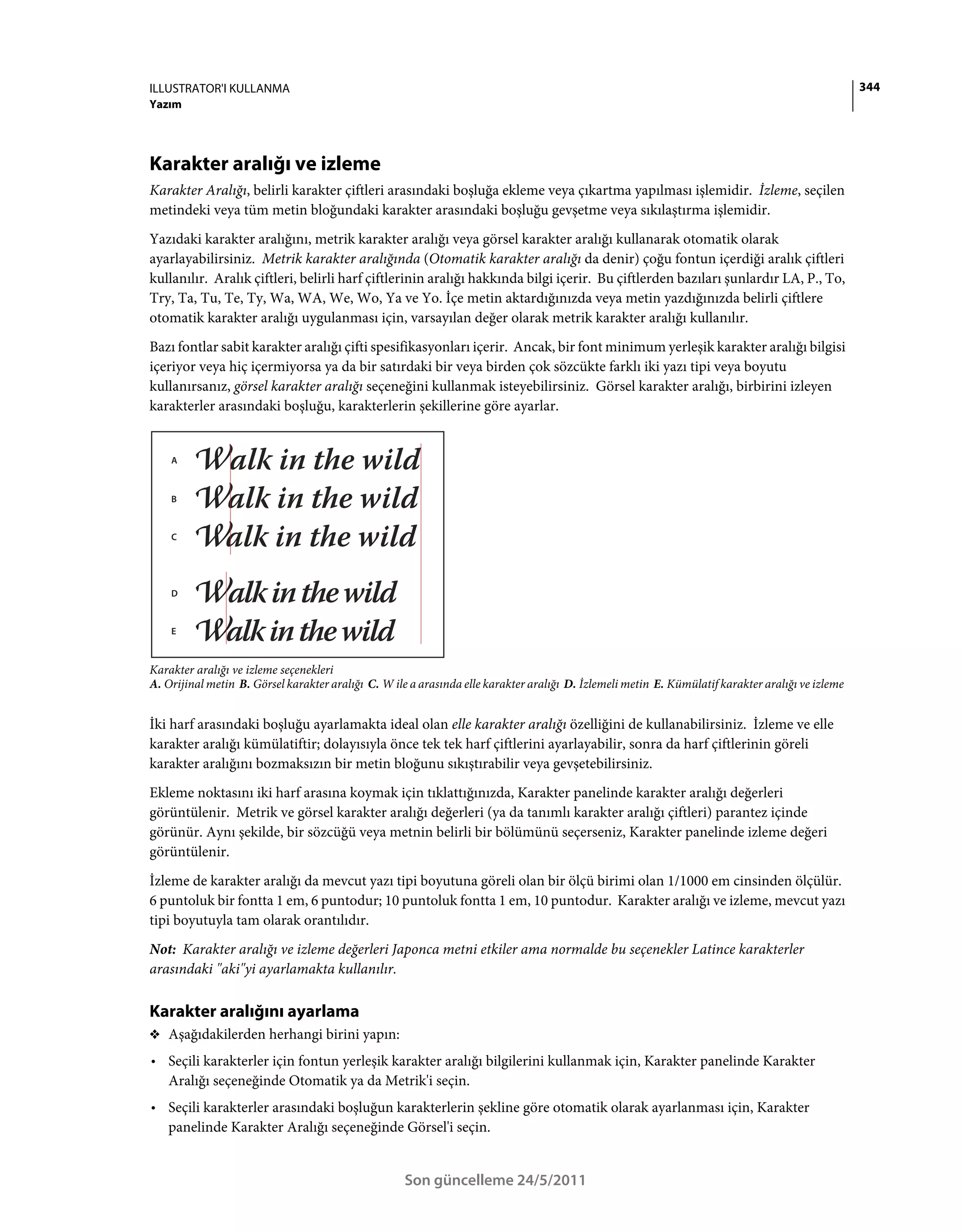 ILLUSTRATOR'I KULLANMA                                                                                                                             344
Yazım




Karakter aralığı ve izleme
Karakter Aralığı, belirli karakter çiftleri arasındaki boşluğa ekleme veya çıkartma yapılması işlemidir. İzleme, seçilen
metindeki veya tüm metin bloğundaki karakter arasındaki boşluğu gevşetme veya sıkılaştırma işlemidir.
Yazıdaki karakter aralığını, metrik karakter aralığı veya görsel karakter aralığı kullanarak otomatik olarak
ayarlayabilirsiniz. Metrik karakter aralığında (Otomatik karakter aralığı da denir) çoğu fontun içerdiği aralık çiftleri
kullanılır. Aralık çiftleri, belirli harf çiftlerinin aralığı hakkında bilgi içerir. Bu çiftlerden bazıları şunlardır LA, P., To,
Try, Ta, Tu, Te, Ty, Wa, WA, We, Wo, Ya ve Yo. İçe metin aktardığınızda veya metin yazdığınızda belirli çiftlere
otomatik karakter aralığı uygulanması için, varsayılan değer olarak metrik karakter aralığı kullanılır.
Bazı fontlar sabit karakter aralığı çifti spesifikasyonları içerir. Ancak, bir font minimum yerleşik karakter aralığı bilgisi
içeriyor veya hiç içermiyorsa ya da bir satırdaki bir veya birden çok sözcükte farklı iki yazı tipi veya boyutu
kullanırsanız, görsel karakter aralığı seçeneğini kullanmak isteyebilirsiniz. Görsel karakter aralığı, birbirini izleyen
karakterler arasındaki boşluğu, karakterlerin şekillerine göre ayarlar.


    A



    B



    C




    D



    E



Karakter aralığı ve izleme seçenekleri
A. Orijinal metin B. Görsel karakter aralığı C. W ile a arasında elle karakter aralığı D. İzlemeli metin E. Kümülatif karakter aralığı ve izleme


İki harf arasındaki boşluğu ayarlamakta ideal olan elle karakter aralığı özelliğini de kullanabilirsiniz. İzleme ve elle
karakter aralığı kümülatiftir; dolayısıyla önce tek tek harf çiftlerini ayarlayabilir, sonra da harf çiftlerinin göreli
karakter aralığını bozmaksızın bir metin bloğunu sıkıştırabilir veya gevşetebilirsiniz.
Ekleme noktasını iki harf arasına koymak için tıklattığınızda, Karakter panelinde karakter aralığı değerleri
görüntülenir. Metrik ve görsel karakter aralığı değerleri (ya da tanımlı karakter aralığı çiftleri) parantez içinde
görünür. Aynı şekilde, bir sözcüğü veya metnin belirli bir bölümünü seçerseniz, Karakter panelinde izleme değeri
görüntülenir.
İzleme de karakter aralığı da mevcut yazı tipi boyutuna göreli olan bir ölçü birimi olan 1/1000 em cinsinden ölçülür.
6 puntoluk bir fontta 1 em, 6 puntodur; 10 puntoluk fontta 1 em, 10 puntodur. Karakter aralığı ve izleme, mevcut yazı
tipi boyutuyla tam olarak orantılıdır.
Not: Karakter aralığı ve izleme değerleri Japonca metni etkiler ama normalde bu seçenekler Latince karakterler
arasındaki "aki"yi ayarlamakta kullanılır.

Karakter aralığını ayarlama
❖ Aşağıdakilerden herhangi birini yapın:

• Seçili karakterler için fontun yerleşik karakter aralığı bilgilerini kullanmak için, Karakter panelinde Karakter
  Aralığı seçeneğinde Otomatik ya da Metrik'i seçin.
• Seçili karakterler arasındaki boşluğun karakterlerin şekline göre otomatik olarak ayarlanması için, Karakter
  panelinde Karakter Aralığı seçeneğinde Görsel'i seçin.


                                                    Son güncelleme 24/5/2011
 