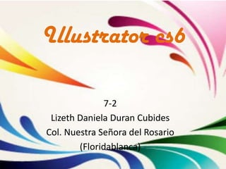 Illustrator cs6

               7-2
 Lizeth Daniela Duran Cubides
Col. Nuestra Señora del Rosario
        (Floridablanca)
 