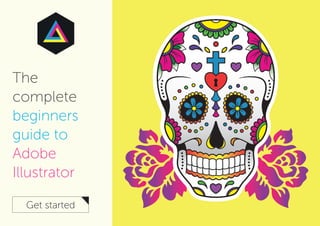 The
complete
beginners
guide to
Adobe
Illustrator
Get started
 