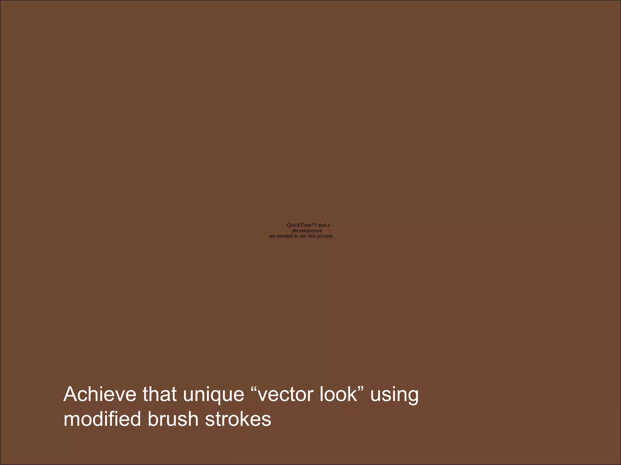 QuickTime™ and a
decompressor
are needed to see this picture.
Achieve that unique “vector look” using
modified brush strokes
 