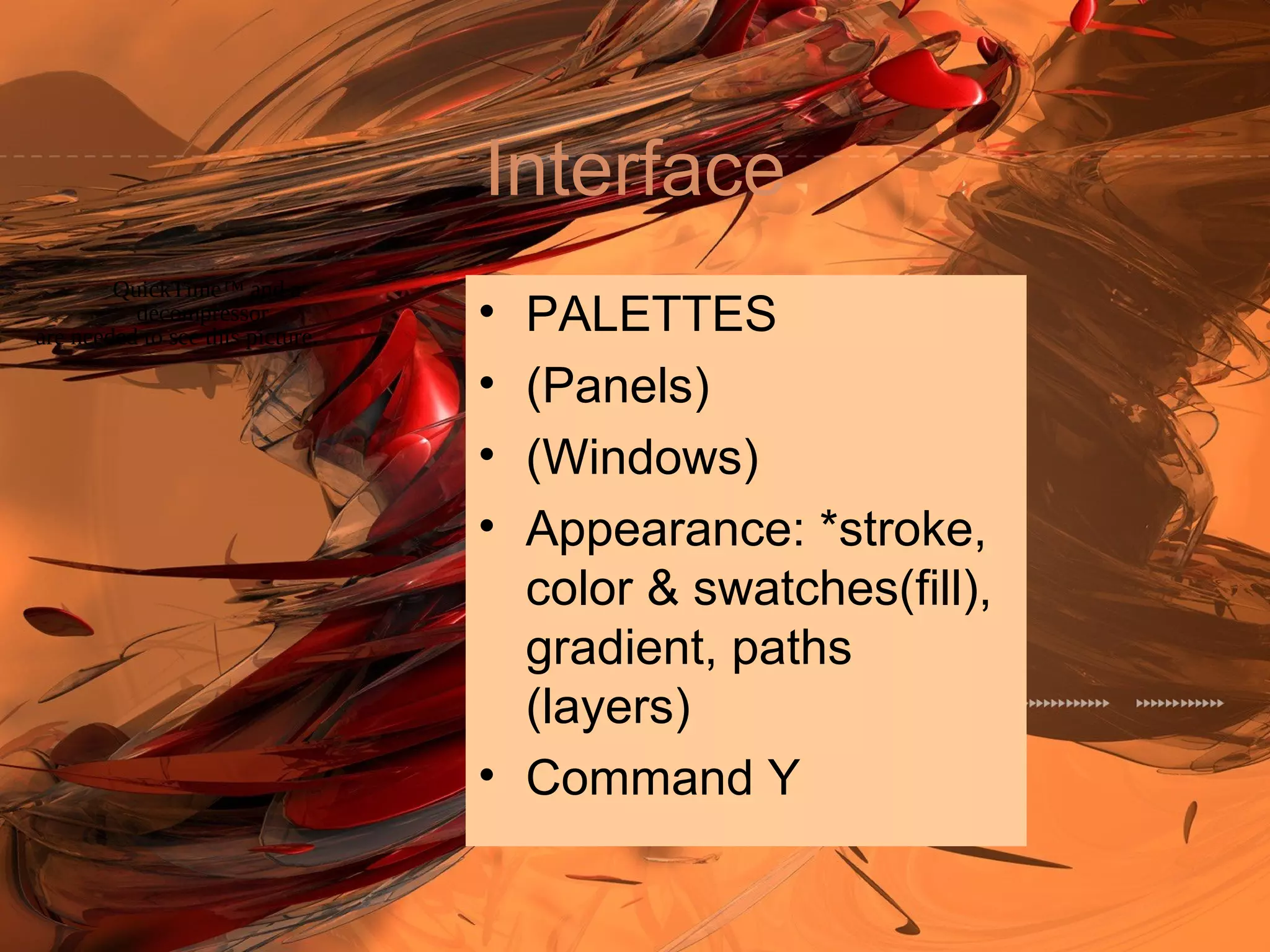 Interface
• PALETTES
• (Panels)
• (Windows)
• Appearance: *stroke,
color & swatches(fill),
gradient, paths
(layers)
• Command Y
QuickTime™ and a
decompressor
are needed to see this picture.
 