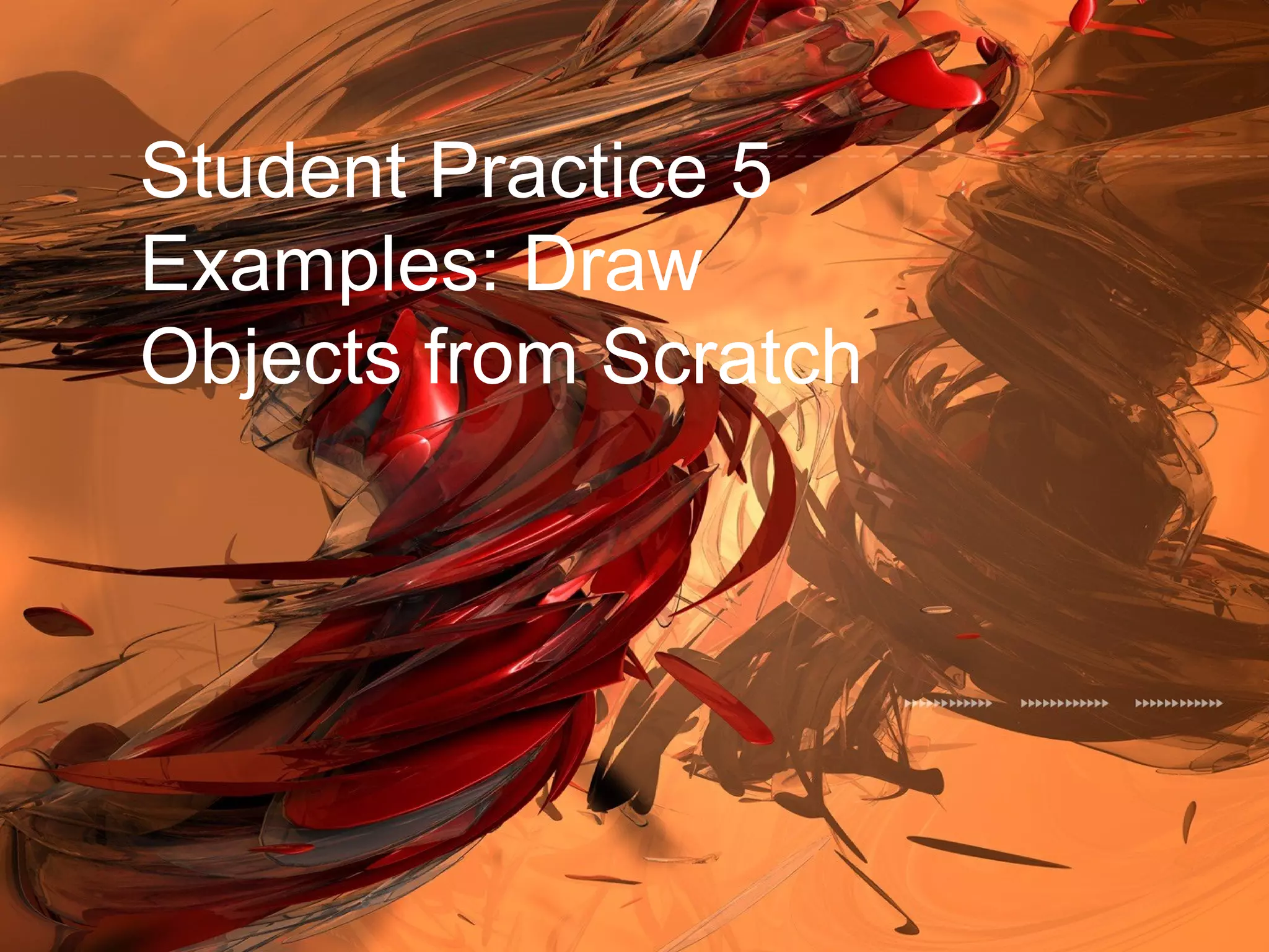 Student Practice 5
Examples: Draw
Objects from Scratch
 