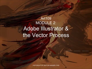 Art109
MODULE 2:
Adobe Illustrator &
the Vector Process
COPYRIGHT BY KAITLIN HANGER, PHD
 