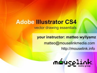 Adobe Illustrator CS4
vector drawing essentials
your instructor: matteo wyllyamz
matteo@mouselinkmedia.com
http://mouselink.info
 