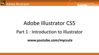 Adobe Illustrator CS5
Part 1 : Introduction to Illustrator
      www.youtube.com/mycsula
 