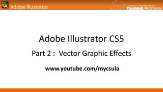 Adobe Illustrator CS5
Part 2 : Vector Graphic Effects
    www.youtube.com/mycsula
 