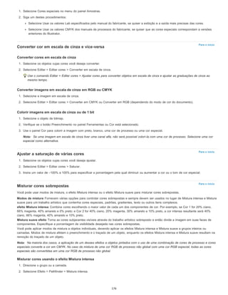 Para o início
Para o início
Para o início
1. Selecione Cores especiais no menu do painel Amostras.
2. Siga um destes procedimentos:
Selecione Usar os valores Lab especificados pelo manual do fabricante, se quiser a exibição e a saída mais precisas das cores.
Selecione Usar os valores CMYK dos manuais de processos do fabricante, se quiser que as cores especiais correspondam a versões
anteriores do Illustrator.
Converter cor em escala de cinza e vice-versa
Converter cores em escala de cinza
1. Selecione os objetos cujas cores você deseja converter.
2. Selecione Editar > Editar cores > Converter em escala de cinza.
Use o comando Editar > Editar cores > Ajustar cores para converter objetos em escala de cinza e ajustar as graduações de cinza ao
mesmo tempo.
Converter imagens em escala de cinza em RGB ou CMYK
1. Selecione a imagem em escala de cinza.
2. Selecione Editar > Editar cores > Converter em CMYK ou Converter em RGB (dependendo do modo de cor do documento).
Colorir imagens em escala de cinza ou de 1 bit
1. Selecione o objeto de bitmap.
2. Verifique se o botão Preenchimento no painel Ferramentas ou Cor está selecionado.
3. Use o painel Cor para colorir a imagem com preto, branco, uma cor de processo ou uma cor especial.
Nota: Se uma imagem em escala de cinza tiver uma canal alfa, não será possível colori-la com uma cor de processo. Selecione uma cor
especial como alternativa.
Ajustar a saturação de várias cores
1. Selecione os objetos cujas cores você deseja ajustar.
2. Selecione Editar > Editar cores > Saturar.
3. Insira um valor de –100% a 100% para especificar a porcentagem pela qual diminuir ou aumentar a cor ou o tom de cor especial.
Misturar cores sobrepostas
Você pode usar modos de mistura, o efeito Mistura intensa ou o efeito Mistura suave para misturar cores sobrepostas.
Modos de mistura Fornecem várias opções para controlar cores sobrepostas e sempre devem ser usados no lugar de Mistura intensa e Mistura
suave para um trabalho artístico que contenha cores especiais, padrões, gradientes, texto ou outros itens complexos.
efeito Mistura intensa Combina cores escolhendo o maior valor de cada um dos componentes de cor. Por exemplo, se Cor 1 for 20% ciano,
66% magenta, 40% amarelo e 0% preto; e Cor 2 for 40% ciano, 20% magenta, 30% amarelo e 10% preto, a cor intensa resultante será 40%
ciano, 66% magenta, 40% amarelo e 10% preto.
Mistura suave efeito Torna as cores subjacentes visíveis através do trabalho artístico sobreposto e então divide a imagem em suas faces de
componentes. Especifique a porcentagem de visibilidade desejada nas cores sobrepostas.
Você pode aplicar modos de mistura a objetos individuais, devendo aplicar os efeitos Mistura intensa e Mistura suave a grupos inteiros ou
camadas. Modos de mistura afetam o preenchimento e o traçado de um objeto, enquanto os efeitos Mistura intensa e Mistura suave resultam na
remoção do traçado de um objeto.
Nota: Na maioria dos casos, a aplicação de um desses efeitos a objetos pintados com o uso de uma combinação de cores de processo e cores
especiais converte a cor em CMYK. No caso da mistura de uma cor RGB de processo não global com uma cor RGB especial, todas as cores
especiais são convertidas em uma cor RGB de processo não global.
Misturar cores usando o efeito Mistura intensa
1. Direcione o grupo ou a camada.
2. Selecione Efeito > Pathfinder > Mistura intensa.
176
 