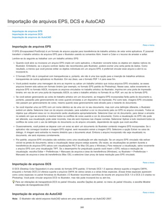 Importação de arquivos EPS, DCS e AutoCAD
Para o início
Para o início
Para o início
Importação de arquivos EPS
Importação de arquivos DCS
Importação de arquivos do AutoCAD
Importação de arquivos EPS
O EPS (Encapsulated PostScript) é um formato de arquivo popular para transferência de trabalho artístico de vetor entre aplicativos. É possível
transferir o trabalho artístico de arquivos EPS para o Illustrator usando os comandos Abrir, Inserir e Colar e o recurso de arrastar e soltar.
Lembre-se do seguinte ao trabalhar com um trabalho artístico EPS:
Quando você abre ou incorpora um arquivo EPS criado em outro aplicativo, o Illustrator converte todos os objetos em objetos nativos do
Illustrator. Entretanto, se o arquivo contiver dados não reconhecidos pelo Illustrator, poderá ocorrer uma certa perda de dados. Como
resultado, a menos que você precise editar os objetos individuais em um arquivo EPS, é preferível vincular esse arquivo a abri-lo ou
incorporá-lo.
O formato EPS não é compatível com transparências e, portanto, ele não é uma boa opção para a inserção de trabalhos artísticos
transparentes de outros aplicativos no Illustrator. Em vez disso, use o formato PDF 1.4 para esse fim.
Você poderá receber uma mensagem de erro ao imprimir ou salvar um trabalho artístico que inclua arquivos EPS vinculados, se esses
arquivos tiverem sido salvos em formato binário (por exemplo, no formato EPS padrão do Photoshop). Nesse caso, salve novamente os
arquivos EPS no formato ASCII, incorpore os arquivos vinculados no trabalho artístico do Illustrator, imprima em uma porta de impressão
binária, em vez de em uma porta de impressão ASCII, ou salve o trabalho artístico no formato Al ou PDF, em vez de no formato EPS.
Se você estiver gerenciando as cores do trabalho artístico em um documento, as imagens EPS incorporadas farão parte do documento e,
portanto, passarão pelo gerenciamento de cores quando enviadas a um dispositivo de impressão. Por outro lado, imagens EPS vinculadas
não passam por gerenciamento de cores, mesmo quando esse gerenciamento está ativado para o restante do documento.
Se você importar uma cor EPS com um nome idêntico ao de uma cor no seu documento, mas com uma definição diferente, o Illustrator
exibirá um alerta. Selecione Usar cor do arquivo vinculado, para substituir a cor no documento pela cor EPS no arquivo vinculado. Todos os
objetos que utilizarem essa cor no documento serão atualizados apropriadamente. Selecione Usar cor do documento, para deixar a amostra
no estado em que se encontra e resolver todos os conflitos de cores usando a cor do documento. Como a visualização do EPS não pode
ser alterada, sua visualização pode estar incorreta, mas ele será impresso nas chapas corretas. Selecionar Aplicar a tudo resolverá todos os
conflitos de cores com o uso da definição do documento ou do arquivo vinculado, dependendo da opção que você escolher.
Ocasionalmente, você poderá se deparar com um aviso ao abrir um documento do Illustrator contendo imagens EPS incorporadas. Se o
aplicativo não conseguir localizar a imagem EPS original, será necessário extrair a imagem EPS. Selecione a opção Extrair na caixa de
diálogo. A imagem será extraída no mesmo diretório que o documento atual. Embora o arquivo incorporado não seja visualizado no
documento, ele será impresso corretamente.
Por padrão, arquivos EPS vinculados são exibidos como uma visualização em alta resolução. Se um arquivo EPS vinculado não estiver
visível na janela do documento, talvez a visualização desse arquivo esteja ausente. (Às vezes, as visualizações se perdem durante a
transferência de arquivos EPS salvos com visualizações PICT do Mac OS para o Windows.) Para restaurar a visualização, salve novamente
o arquivo EPS com uma visualização TIFF. Se o desempenho for prejudicado quando você inserir o EPS, reduza a resolução da
visualização: escolha Editar > Preferências > Manuseio de arquivos e área de transferência (Windows), ou Illustrator > Preferências >
Manuseio de arquivos e área de transferência (Mac OS), e selecione Usar proxy de baixa resolução para EPS vinculado.
Importação de arquivos DCS
O DCS (Desktop Color Separation) é uma versão do formato EPS padrão. O formato DCS 1.0 apenas oferece suporte a imagens CMYK,
enquanto o formato DCS 2.0 oferece suporte a arquivos CMYK de vários canais e a várias tintas especiais. (Essas tintas especiais aparecem
como cores especiais no painel Amostras do Illustrator.) O Illustrator reconhece caminhos de recorte em arquivos DCS 1.0 e DCS 2.0 criados no
Photoshop. Você pode vincular arquivos DCS no Illustrator, mas não pode incorporá-los ou abri-los.
Para ver interações de transparência DCS no painel Vínculos, escolha Opções do painel, no menu do painel Vínculos, e escolha Mostrar
interações de transparências DCS.
Importação de arquivos do AutoCAD
Nota: O Illustrator não abrirá arquivos AutoCAD salvos em uma versão posterior ao AutoCAD 2007.
269
 