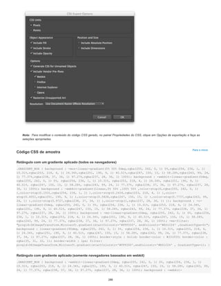 Nota:
Para o início
Para modificar o conteúdo do código CSS gerado, no painel Propriedades do CSS, clique em Opções de exportação e faça as
seleções apropriadas.
Código CSS de amostra
Retângulo com um gradiente aplicado (todos os navegadores)
.GRADIENT_BOX { background : -moz-linear-gradient(0% 50% 0deg,rgba(255, 242, 0, 1) 0%,rgba(254, 236, 1, 1)
10.31%,rgba(253, 218, 4, 1) 24.34%,rgba(251, 190, 9, 1) 40.51%,rgba(247, 150, 15, 1) 58.28%,rgba(243, 99, 24,
1) 77.37%,rgba(238, 37, 34, 1) 97.27%,rgba(237, 28, 36, 1) 100%); background : -webkit-linear-gradient(0deg,
rgba(255, 242, 0, 1) 0%, rgba(254, 236, 1, 1) 10.31%, rgba(253, 218, 4, 1) 24.34%, rgba(251, 190, 9, 1)
40.51%, rgba(247, 150, 15, 1) 58.28%, rgba(243, 99, 24, 1) 77.37%, rgba(238, 37, 34, 1) 97.27%, rgba(237, 28,
36, 1) 100%); background : -webkit-gradient(linear,0% 50% ,100% 50% ,color-stop(0,rgba(255, 242, 0, 1)
),color-stop(0.1031,rgba(254, 236, 1, 1) ),color-stop(0.2434,rgba(253, 218, 4, 1) ),color-
stop(0.4051,rgba(251, 190, 9, 1) ),color-stop(0.5828,rgba(247, 150, 15, 1) ),color-stop(0.7737,rgba(243, 99,
24, 1) ),color-stop(0.9727,rgba(238, 37, 34, 1) ),color-stop(1,rgba(237, 28, 36, 1) )); background : -o-
linear-gradient(0deg, rgba(255, 242, 0, 1) 0%, rgba(254, 236, 1, 1) 10.31%, rgba(253, 218, 4, 1) 24.34%,
rgba(251, 190, 9, 1) 40.51%, rgba(247, 150, 15, 1) 58.28%, rgba(243, 99, 24, 1) 77.37%, rgba(238, 37, 34, 1)
97.27%, rgba(237, 28, 36, 1) 100%); background : -ms-linear-gradient(0deg, rgba(255, 242, 0, 1) 0%, rgba(254,
236, 1, 1) 10.31%, rgba(253, 218, 4, 1) 24.34%, rgba(251, 190, 9, 1) 40.51%, rgba(247, 150, 15, 1) 58.28%,
rgba(243, 99, 24, 1) 77.37%, rgba(238, 37, 34, 1) 97.27%, rgba(237, 28, 36, 1) 100%); -ms-filter:
"progid:DXImageTransform.Microsoft.gradient(startColorstr='#FFF200', endColorstr='#ED1C24' ,GradientType=0)";
background : linear-gradient(90deg, rgba(255, 242, 0, 1) 0%, rgba(254, 236, 1, 1) 10.31%, rgba(253, 218, 4,
1) 24.34%, rgba(251, 190, 9, 1) 40.51%, rgba(247, 150, 15, 1) 58.28%, rgba(243, 99, 24, 1) 77.37%, rgba(238,
37, 34, 1) 97.27%, rgba(237, 28, 36, 1) 100%); border-style : Solid; border-color : #231F20; border-color :
rgba(35, 31, 32, 1); border-width : 1px; filter:
progid:DXImageTransform.Microsoft.gradient(startColorstr='#FFF200',endColorstr='#ED1C24' , GradientType=1); }
Retângulo com gradiente aplicado (somente navegadores baseados em webkit)
.GRADIENT_BOX { background : -webkit-linear-gradient(0deg, rgba(255, 242, 0, 1) 0%, rgba(254, 236, 1, 1)
10.31%, rgba(253, 218, 4, 1) 24.34%, rgba(251, 190, 9, 1) 40.51%, rgba(247, 150, 15, 1) 58.28%, rgba(243, 99,
24, 1) 77.37%, rgba(238, 37, 34, 1) 97.27%, rgba(237, 28, 36, 1) 100%); background : -webkit-
288
 