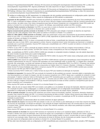 Windows7) ProgramDataAdobeAdobePDF, (Windows XP) Documents and SettingsAll UsersApplication DataAdobeAdobe PDF, ou (Mac OS)
Library/Application Support/Adobe PDF. Algumas predefinições não estão disponíveis em alguns componentes do Creative Suite.
As configurações personalizadas são encontradas em (Windows XP) Documents and Settings/[nome do usuário]/Application Data/Adobe/Adobe
PDF/Settings, (Windows Vista e Windows 7) Users/[nome do usuário]/AppData/Roaming/Adobe/Adobe PDF/Settings, ou (Mac OS) Users/[nome
do usuário]/Library/Application Support/Adobe/Adobe PDF/Settings.
Verifique as configurações de PDF regularmente. As configurações não são revertidas automaticamente em configurações padrão. Aplicativos
e utilitários que criam PDFs utilizam o último conjunto de configurações de PDFs definido ou selecionado.
Impressão de alta qualidade Cria PDFs para impressão de qualidade em impressoras de mesa e dispositivos de prova. Essa predefinição usa o
PDF 1.4, reduz a resolução de imagens coloridas e em tons de cinza a 300 ppi e imagens monocromáticas a 1200 ppi, incorpora subconjuntos de
todas as fontes, não altera cores e não nivela a transparência (para tipos de arquivo compatíveis com a transparência). Esses PDFs podem ser
abertos no Acrobat 5.0 e no Acrobat Reader 5.0 ou posterior. No InDesign, essa predefinição também cria PDFs marcados.
Illustrator Padrão (somente no Illustrator) Cria PDFs nos quais todos os dados do Illustrator são preservados. Os PDFs criados com essa
predefinição podem ser abertos novamente no Illustrator sem a perda de dados.
Páginas excessivamente grandes (somente no Acrobat) Cria PDFs adequados para exibição e impressão de desenhos de engenharia
maiores que 200 x 200 polegadas. Esses PDFs podem ser abertos no Acrobat e no Reader 7.0 ou posterior.
PDF/A-1b: 2005 (CMYK e RGB) (somente no Acrobat) Usado para preservação a longo prazo (arquivamento) de documentos eletrônicos. O
PDF/A-1b usa o PDF 1.4 e converte todas as cores em CMYK ou RGB, dependendo do padrão escolhido. Esses PDFs podem ser abertos em
versões do Acrobat e do Reader 5.0 ou posterior.
PDF/X-1a (2001 e 2003) O PDF/X-1a requer a incorporação de todas as fontes, a especificação das máscaras e sangrias apropriadas e a
exibição das cores no modo CMYK, cores especiais ou ambos. Arquivos compatíveis devem conter informações que descrevam a condição de
impressão para a qual foram preparados. Arquivos PDF criados para compatibilidade com o PDF/X-1a podem ser abertos no Acrobat 4.0 e no
Acrobat Reader 4.0 ou posterior.
O PDF/X-1a usa o PDF 1.3, reduz a resolução de imagens coloridas e em tons de cinza a 300 ppi e imagens monocromáticas a 1200 ppi,
incorpora subconjuntos de todas as fontes, cria PDFs sem marcas e nivela a transparência por meio da configuração Alta resolução.
Nota: as predefinições de PDF/X-1a:2003 e PDF/X-3 (2003) são colocadas no computador durante a instalação, mas não estarão disponíveis
até serem movidas da pasta Extras para a pasta Configurações.
PDF/X-3 Essa predefinição cria um PDF baseado no padrão ISO PDF/X-3:2002. Os arquivos PDF criados nessa configuração podem ser abertos
no Acrobat 4.0, no Acrobat Reader 4.0 ou posterior.
PDF/X-4 (2008) Esses arquivos de criação predefinidos ISO PDF/X-4:2008 oferecem suporte para transparências vivas(a transparência não está
nivelada) e gerenciamento de cores ICC. Arquivos PDF exportados com essa predefinição estão no formato PDF 1.4. Imagens têm a resolução
diminuída, são comprimidas, e as fontes são inseridas da mesma maneira que nas configurações PDF/X-1a e PDF/X-3. É possível criar arquivos
PDF compatíveis com PDF/X-4:2008 diretamente nos componentes do Creative Suite 4 e 5, inclusive o Illustrator, o InDesign e o Photoshop. O
Adobe Acrobat Pro fornece facilidades para validar e comprovar arquivos PDF em conformidade com PDF/X-4:2008 e também para converter
outros arquivos não PDF para PDF/X-4:2008 se possível.
A Adobe recomenda PDF/X-4:2008 como o melhor formato de arquivo PDF para trabalhos de editoração de impressão.
Qualidade de impressão Cria arquivos PDF para produção de impressão de alta qualidade (por exemplo, impressão digital ou separações para
uma fotocompositora ou um fixador de chapas), mas não cria arquivos compatíveis com o PDF/X. Nesse caso, a qualidade do conteúdo é a maior
preocupação. O objetivo é preservar todas as informações no arquivo PDF necessárias para que a gráfica ou o prestador de serviços imprima o
documento corretamente. Este conjunto de opções usa o PDF 1.4, converte cores em CMYK, reduz a resolução de imagens coloridas ou em tons
de cinza a 300 ppi e imagens monocromáticas a 1200 ppi, incorpora subconjuntos de todas as fontes e preserva a transparência (para tipos de
arquivo compatíveis com a transparência).
Esses arquivos PDF podem ser abertos no Acrobat 5.0 e no Acrobat Reader 5.0 ou posterior.
Nota: antes de criar um arquivo Adobe PDF a ser enviado a uma gráfica ou a um prestador de serviços de impressão, determine qual deverá
ser a resolução da saída e outras configurações, ou solicite um arquivo .joboptions com as configurações recomendadas. Talvez você precise
personalizar as configurações do Adobe PDF para um prestador específico e fornecer seu próprio arquivo .joboptions.
PDF de conteúdo avançado Cria arquivos PDF acessíveis que incluem marcas de formatação, hiperlinks, marcadores, elementos interativos e
camadas. Esse conjunto de opções usa PDF 1.5 e incorpora subconjuntos de todas as fontes. Também otimiza arquivos para tráfego de bytes.
Você pode abrir esses arquivos PDF no Acrobat 6.0 e no Adobe Reader 6.0 ou posterior. (A predefinição de PDF de conteúdo avançado está
localizada na pasta Extras).
Nota: Essa predefinição era denominada eBook nas versões anteriores de alguns aplicativos.
Menor tamanho do arquivo Cria arquivos PDF para exibição na web, em uma intranet ou para distribuição por e-mail. Esse conjunto de opções
usa recursos de compactação, de redução de resolução e uma resolução de imagem relativamente baixa. Ele converte todas as cores para sRGB
e incorpora fontes. Também otimiza arquivos para tráfego de bytes. Para melhores resultados, evite utilizar essa predefinição se pretende
imprimir o arquivo PDF.
Esses arquivos PDF podem ser abertos no Acrobat 5.0 e no Acrobat Reader 5.0 ou posterior.
Padrão (somente no Acrobat) Cria arquivos PDF impressos em impressoras de mesa ou em copiadoras digitais, publicados em CDs ou
enviados a clientes como prova de editoração. Este conjunto de opções usa a compactação e a redução de resolução para manter o tamanho do
arquivo pequeno, mas também incorpora subconjuntos de todas as fontes (aceitas) usadas no arquivo, converte todas as cores em sRGB e
imprime em uma resolução média. Observe que os subconjuntos de fontes do Windows não são incorporados por padrão. Arquivos PDF criados
com esse arquivo de configuração podem ser abertos no Acrobat 5.0, no Acrobat Reader 5.0 ou posterior.
Para obter mais informações sobre as configurações de PDF compartilhadas para componentes do Creative Suite, consulte o PDF Integration
299
 
