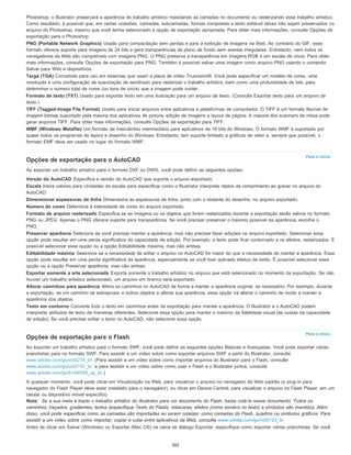 Para o início
Para o início
Photoshop, o Illustrator preservará a aparência do trabalho artístico mesclando as camadas no documento ou rasterizando esse trabalho artístico.
Como resultado, é possível que, em certas ocasiões, camadas, subcamadas, formas compostas e texto editável talvez não sejam preservados no
arquivo do Photoshop, mesmo que você tenha selecionado a opção de exportação apropriada. Para obter mais informações, consulte Opções de
exportação para o Photoshop.
PNG (Portable Network Graphics) Usado para compactação sem perdas e para a exibição de imagens na Web. Ao contrário do GIF, esse
formato oferece suporte para imagens de 24 bits e gera transparências de plano de fundo sem arestas irregulares. Entretanto, nem todos os
navegadores da Web são compatíveis com imagens PNG. O PNG preserva a transparência em imagens RGB e em escala de cinza. Para obter
mais informações, consulte Opções de exportação para PNG. Também é possível salvar uma imagem como arquivo PNG usando o comando
Salvar para Web e dispositivos.
Targa (TGA) Concebido para uso em sistemas que usam a placa de vídeo Truevision®. Você pode especificar um modelo de cores, uma
resolução e uma configuração de suavização de serrilhado para rasterizar o trabalho artístico, bem como uma profundidade de bits, para
determinar o número total de cores (ou tons de cinza) que a imagem pode conter.
Formato de texto (TXT) Usado para exportar texto em uma ilustração para um arquivo de texto. (Consulte Exportar texto para um arquivo de
texto.)
TIFF (Tagged-Image File Format) Usado para trocar arquivos entre aplicativos e plataformas de computador. O TIFF é um formato flexível de
imagem bitmap suportado pela maioria dos aplicativos de pintura, edição de imagens e layout de página. A maioria dos scanners de mesa pode
gerar arquivos TIFF. Para obter mais informações, consulte Opções de exportação para TIFF.
WMF (Windows Metafile) Um formato de intercâmbio intermediário para aplicativos de 16 bits do Windows. O formato WMF é suportado por
quase todos os programas de layout e desenho do Windows. Entretanto, tem suporte limitado a gráficos de vetor e, sempre que possível, o
formato EMF deve ser usado no lugar do formato WMF.
Opções de exportação para o AutoCAD
Ao exportar um trabalho artístico para o formato DXF ou DWG, você pode definir as seguintes opções:
Versão do AutoCAD Especifica a versão do AutoCAD que suporta o arquivo exportado.
Escala Insira valores para Unidades de escala para especificar como o Illustrator interpreta dados de comprimento ao gravar no arquivo do
AutoCAD.
Dimensionar espessuras de linha Dimensiona as espessuras de linha, junto com o restante do desenho, no arquivo exportado.
Número de cores Determina a intensidade de cores do arquivo exportado.
Formato de arquivo rasterizado Especifica se as imagens ou os objetos que forem rasterizados durante a exportação serão salvos no formato
PNG ou JPEG. Apenas o PNG oferece suporte para transparência. Se você precisar preservar o máximo possível da aparência, escolha o
PNG.
Preservar aparência Selecione se você precisar manter a aparência, mas não precisar fazer edições no arquivo exportado. Selecionar essa
opção pode resultar em uma perda significativa da capacidade de edição. Por exemplo, o texto pode ficar contornado e os efeitos, rasterizados. É
possível selecionar essa opção ou a opção Editabilidade máxima, mas não ambas.
Editabilidade máxima Selecione se a necessidade de editar o arquivo no AutoCAD for maior do que a necessidade de manter a aparência. Essa
opção pode resultar em uma perda significativa da aparência, especialmente se você tiver aplicado efeitos de estilo. É possível selecionar essa
opção ou a opção Preservar aparência, mas não ambas.
Exportar somente a arte selecionada Exporta somente o trabalho artístico no arquivo que está selecionado no momento da exportação. Se não
houver um trabalho artístico selecionado, um arquivo em branco será exportado.
Alterar caminhos para aparência Altera os caminhos no AutoCAD de forma a manter a aparência original, se necessário. Por exemplo, durante
a exportação, se um caminho se sobrepuser a outros objetos e alterar sua aparência, essa opção irá alterar o caminho de modo a manter a
aparência dos objetos.
Texto em contorno Converte todo o texto em caminhos antes da exportação para manter a aparência. O Illustrator e o AutoCAD podem
interpretar atributos de texto de maneiras diferentes. Selecione essa opção para manter o máximo da fidelidade visual (às custas da capacidade
de edição). Se você precisar editar o texto no AutoCAD, não selecione essa opção.
Opções de exportação para o Flash
Ao exportar um trabalho artístico para o formato SWF, você pode definir as seguintes opções Básicas e Avançadas. Você pode exportar várias
pranchetas para no formato SWF. Para assistir a um vídeo sobre como exportar arquivos SWF a partir do Illustrator, consulte
www.adobe.com/go/vid0214_br. (Para assistir a um vídeo sobre como importar arquivos do Illustrator para o Flash, consulte
www.adobe.com/go/vid0197_br, e para assistir a um vídeo sobre como usar o Flash e o Illustrator juntos, consulte
www.adobe.com/go/lrvid4099_xp_br.)
A qualquer momento, você pode clicar em Visualização na Web, para visualizar o arquivo no navegador da Web padrão (o plug-in para
navegador do Flash Player deve estar instalado para o navegador), ou clicar em Device Central, para visualizar o arquivo no Flash Player, em um
celular ou dispositivo móvel específico.
Nota: Se a sua meta é trazer o trabalho artístico do Illustrator para um documento do Flash, basta colá-lo nesse documento. Todos os
caminhos, traçados, gradientes, textos (especifique Texto do Flash), máscaras, efeitos (como sombra no texto) e símbolos são mantidos. Além
disso, você pode especificar como as camadas são importadas ao serem coladas: como camadas do Flash, quadros ou símbolos gráficos. Para
assistir a um vídeo sobre como importar, copiar e colar entre aplicativos da Web, consulte www.adobe.com/go/vid0193_br.
Antes de clicar em Salvar (Windows) ou Exportar (Mac OS) na caixa de diálogo Exportar, especifique como exportar várias pranchetas. Se você
302
 