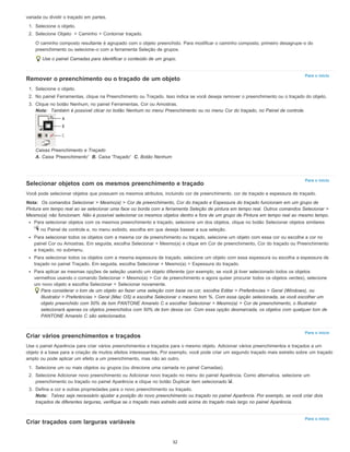 Para o início
Para o início
Para o início
Para o início
variada ou dividir o traçado em partes.
1. Selecione o objeto.
2. Selecione Objeto > Caminho > Contornar traçado.
O caminho composto resultante é agrupado com o objeto preenchido. Para modificar o caminho composto, primeiro desagrupe-o do
preenchimento ou selecione-o com a ferramenta Seleção de grupos.
Use o painel Camadas para identificar o conteúdo de um grupo.
Remover o preenchimento ou o traçado de um objeto
1. Selecione o objeto.
2. No painel Ferramentas, clique na Preenchimento ou Traçado. Isso indica se você deseja remover o preenchimento ou o traçado do objeto.
3. Clique no botão Nenhum, no painel Ferramentas, Cor ou Amostras.
Nota: Também é possível clicar no botão Nenhum no menu Preenchimento ou no menu Cor do traçado, no Painel de controle.
Caixas Preenchimento e Traçado
A. Caixa 'Preenchimento' B. Caixa 'Traçado' C. Botão Nenhum
Selecionar objetos com os mesmos preenchimento e traçado
Você pode selecionar objetos que possuem os mesmos atributos, incluindo cor de preenchimento, cor de traçado e espessura de traçado.
Nota: Os comandos Selecionar > Mesmo(a) > Cor de preenchimento, Cor do traçado e Espessura do traçado funcionam em um grupo de
Pintura em tempo real ao se selecionar uma face ou borda com a ferramenta Seleção de pintura em tempo real. Outros comandos Selecionar >
Mesmo(a) não funcionam. Não é possível selecionar os mesmos objetos dentro e fora de um grupo de Pintura em tempo real ao mesmo tempo.
Para selecionar objetos com os mesmos preenchimento e traçado, selecione um dos objetos, clique no botão Selecionar objetos similares
no Painel de controle e, no menu exibido, escolha em que deseja basear a sua seleção.
Para selecionar todos os objetos com a mesma cor de preenchimento ou traçado, selecione um objeto com essa cor ou escolha a cor no
painel Cor ou Amostras. Em seguida, escolha Selecionar > Mesmo(a) e clique em Cor de preenchimento, Cor do traçado ou Preenchimento
e traçado, no submenu.
Para selecionar todos os objetos com a mesma espessura de traçado, selecione um objeto com essa espessura ou escolha a espessura de
traçado no painel Traçado. Em seguida, escolha Selecionar > Mesmo(a) > Espessura do traçado.
Para aplicar as mesmas opções de seleção usando um objeto diferente (por exemplo, se você já tiver selecionado todos os objetos
vermelhos usando o comando Selecionar > Mesmo(a) > Cor de preenchimento e agora quiser procurar todos os objetos verdes), selecione
um novo objeto e escolha Selecionar > Selecionar novamente.
Para considerar o tom de um objeto ao fazer uma seleção com base na cor, escolha Editar > Preferências > Geral (Windows), ou
Illustrator > Preferências > Geral (Mac OS) e escolha Selecionar o mesmo tom %. Com essa opção selecionada, se você escolher um
objeto preenchido com 50% de tom PANTONE Amarelo C e escolher Selecionar > Mesmo(a) > Cor de preenchimento, o Illustrator
selecionará apenas os objetos preenchidos com 50% de tom dessa cor. Com essa opção desmarcada, os objetos com qualquer tom de
PANTONE Amarelo C são selecionados.
Criar vários preenchimentos e traçados
Use o painel Aparência para criar vários preenchimentos e traçados para o mesmo objeto. Adicionar vários preenchimentos e traçados a um
objeto é a base para a criação de muitos efeitos interessantes. Por exemplo, você pode criar um segundo traçado mais estreito sobre um traçado
amplo ou pode aplicar um efeito a um preenchimento, mas não ao outro.
1. Selecione um ou mais objetos ou grupos (ou direcione uma camada no painel Camadas).
2. Selecione Adicionar novo preenchimento ou Adicionar novo traçado no menu do painel Aparência. Como alternativa, selecione um
preenchimento ou traçado no painel Aparência e clique no botão Duplicar item selecionado .
3. Defina a cor e outras propriedades para o novo preenchimento ou traçado.
Nota: Talvez seja necessário ajustar a posição do novo preenchimento ou traçado no painel Aparência. Por exemplo, se você criar dois
traçados de diferentes larguras, verifique se o traçado mais estreito está acima do traçado mais largo no painel Aparência.
Criar traçados com larguras variáveis
32
 