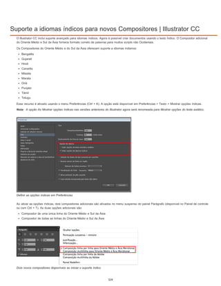 Suporte a idiomas índicos para novos Compositores | Illustrator CC
Nota:
O Illustrator CC inclui suporte avançado para idiomas índicos. Agora é possível criar documentos usando o texto Índico. O Compositor adicional
do Oriente Médio e Sul da Ásia fornece formato correto de palavras para muitos scripts não Ocidentais.
Os Compositores do Oriente Médio e do Sul da Ásia oferecem suporte a idiomas indianos:
Bengalês
Gujarati
Hindi
Canarês
Mlaiala
Marata
Oriá
Punjabi
Tâmil
Telugu
Esse recurso é ativado usando o menu Preferências (Ctrl + K). A opção está disponível em Preferências > Texto > Mostrar opções índicas.
A opção As Mostrar opções índicas nas versões anteriores do Illustrator agora será renomeada para Mostrar opções do leste asiático.
Definir as opções índicas em Preferências
Ao ativar as opções índicas, dois compositores adicionais são ativados no menu suspenso do painel Parágrafo (disponível no Painel de controle
ou com Ctrl + T). As duas opções adicionais são:
Compositor de uma única linha do Oriente Médio e Sul da Ásia
Compositor de todas as linhas do Oriente Médio e Sul da Ásia
Dois novos compositores disponíveis ao iniciar o suporte índico
329
 